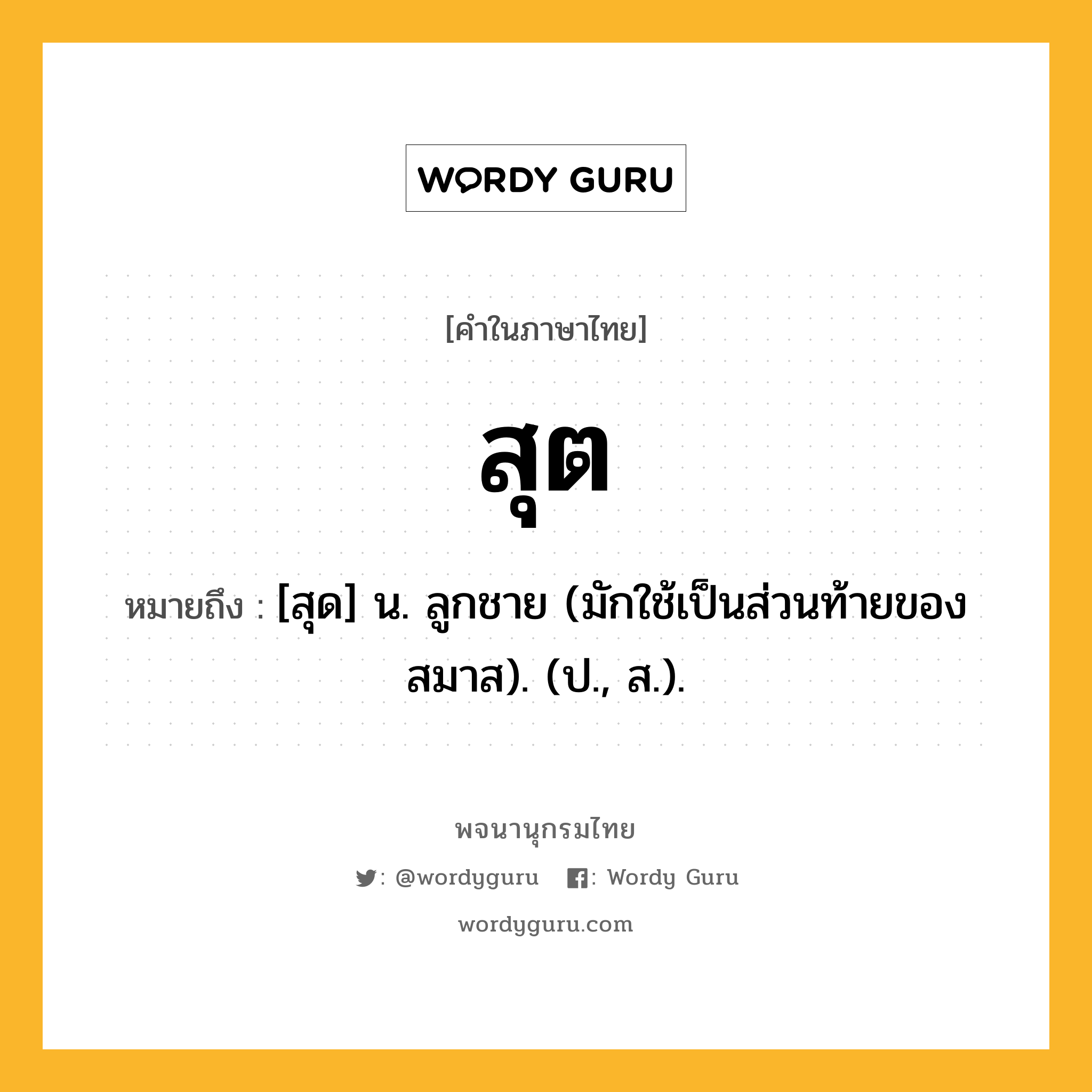 สุต หมายถึงอะไร?, คำในภาษาไทย สุต หมายถึง [สุด] น. ลูกชาย (มักใช้เป็นส่วนท้ายของสมาส). (ป., ส.).