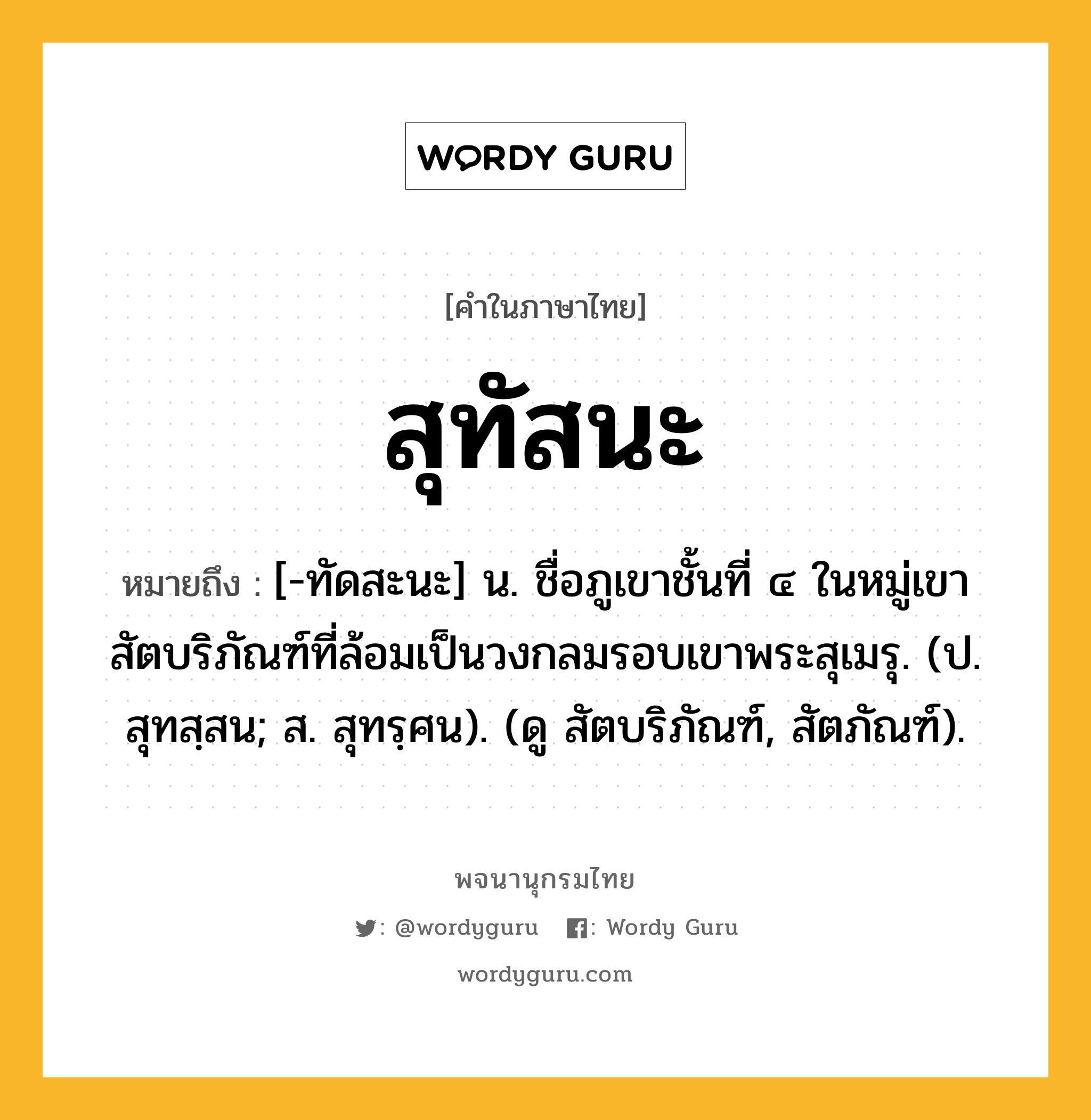 สุทัสนะ หมายถึงอะไร?, คำในภาษาไทย สุทัสนะ หมายถึง [-ทัดสะนะ] น. ชื่อภูเขาชั้นที่ ๔ ในหมู่เขาสัตบริภัณฑ์ที่ล้อมเป็นวงกลมรอบเขาพระสุเมรุ. (ป. สุทสฺสน; ส. สุทรฺศน). (ดู สัตบริภัณฑ์, สัตภัณฑ์).