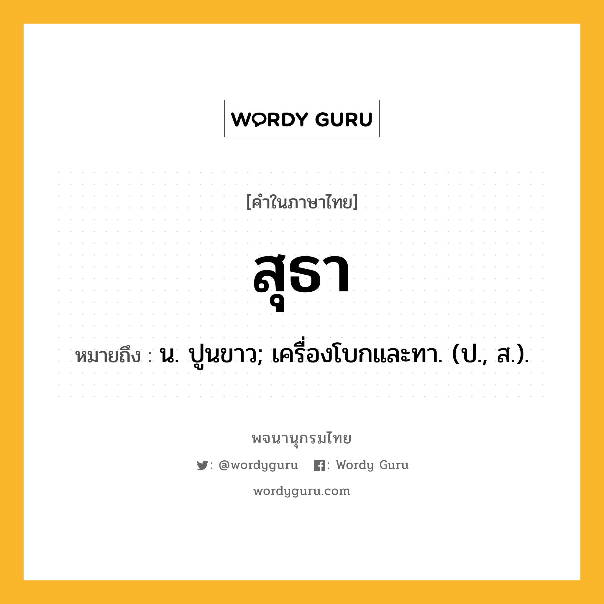 สุธา หมายถึงอะไร?, คำในภาษาไทย สุธา หมายถึง น. ปูนขาว; เครื่องโบกและทา. (ป., ส.).