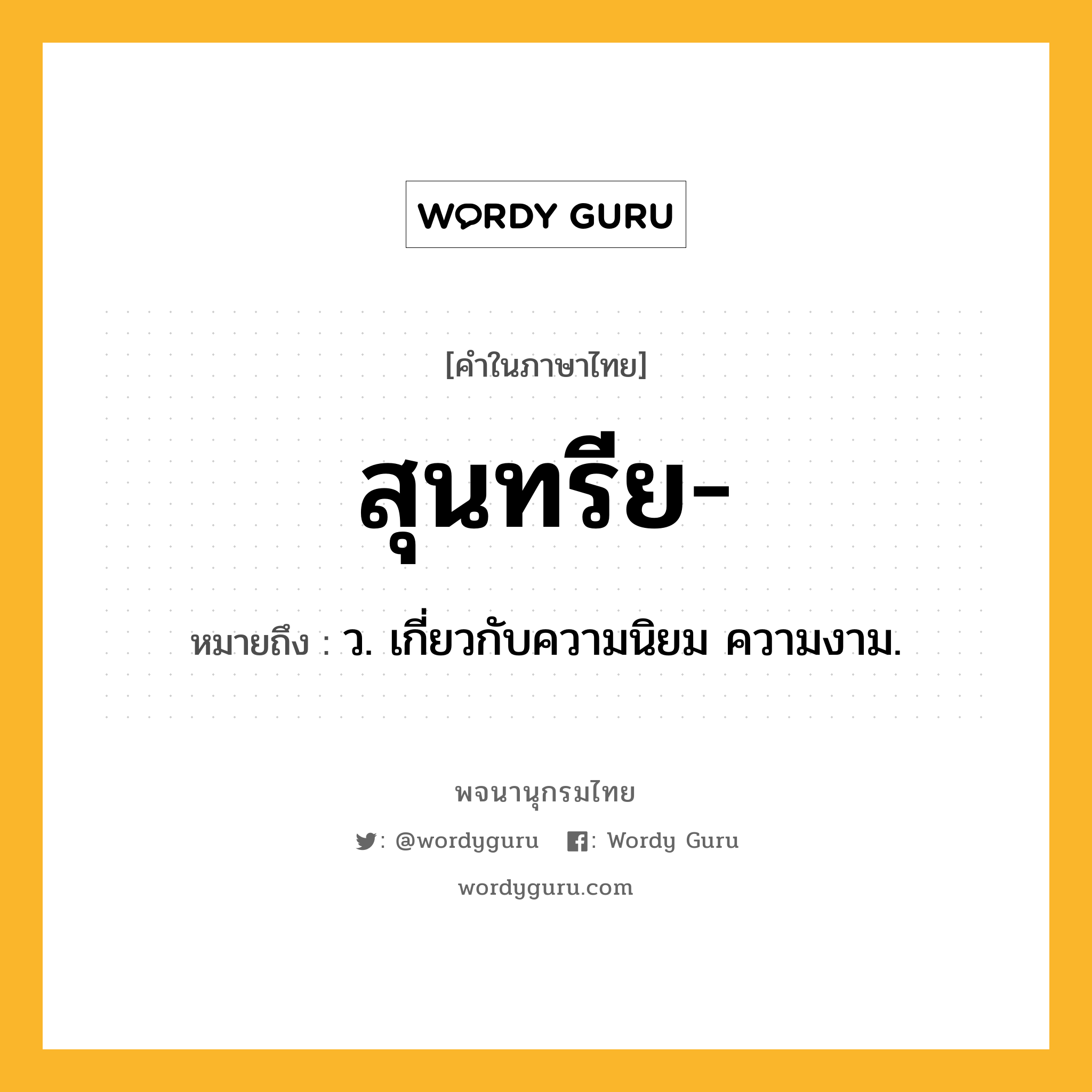 สุนทรีย หมายถึงอะไร?, คำในภาษาไทย สุนทรีย- หมายถึง ว. เกี่ยวกับความนิยม ความงาม.