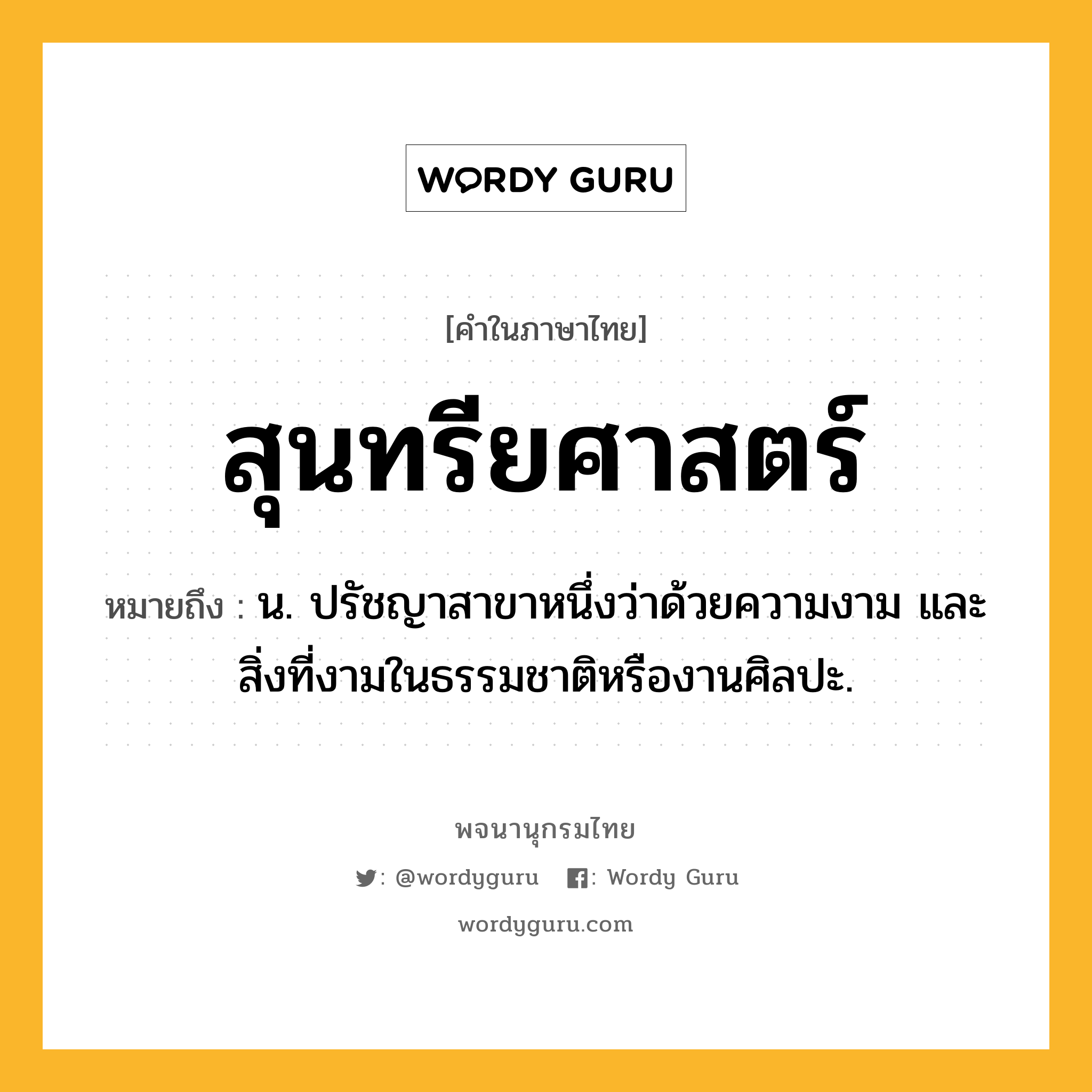 สุนทรียศาสตร์ หมายถึงอะไร?, คำในภาษาไทย สุนทรียศาสตร์ หมายถึง น. ปรัชญาสาขาหนึ่งว่าด้วยความงาม และสิ่งที่งามในธรรมชาติหรืองานศิลปะ.