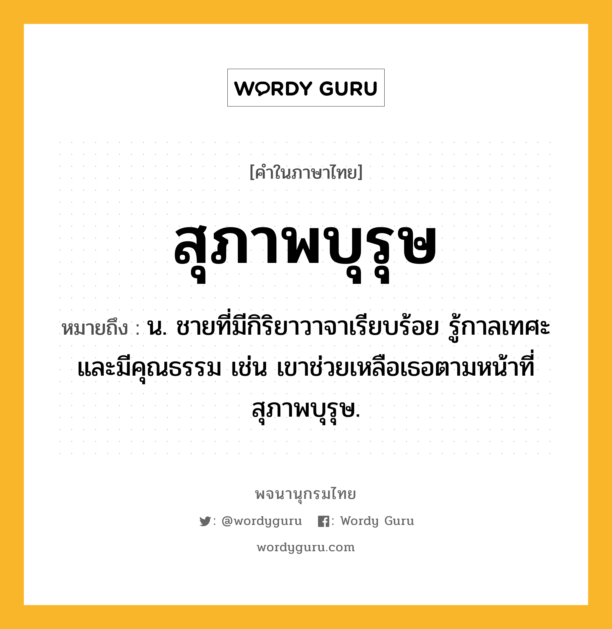 สุภาพบุรุษ หมายถึงอะไร?, คำในภาษาไทย สุภาพบุรุษ หมายถึง น. ชายที่มีกิริยาวาจาเรียบร้อย รู้กาลเทศะ และมีคุณธรรม เช่น เขาช่วยเหลือเธอตามหน้าที่สุภาพบุรุษ.