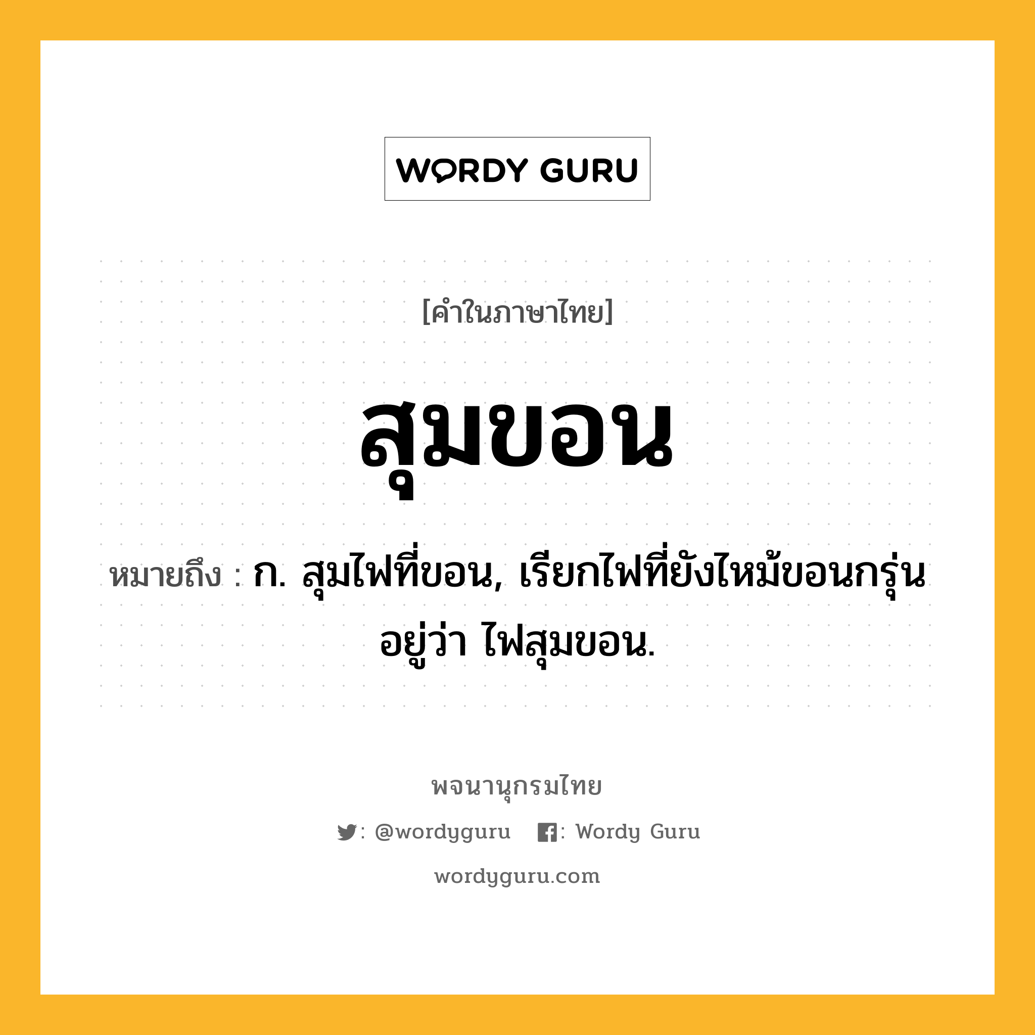 สุมขอน หมายถึงอะไร?, คำในภาษาไทย สุมขอน หมายถึง ก. สุมไฟที่ขอน, เรียกไฟที่ยังไหม้ขอนกรุ่นอยู่ว่า ไฟสุมขอน.