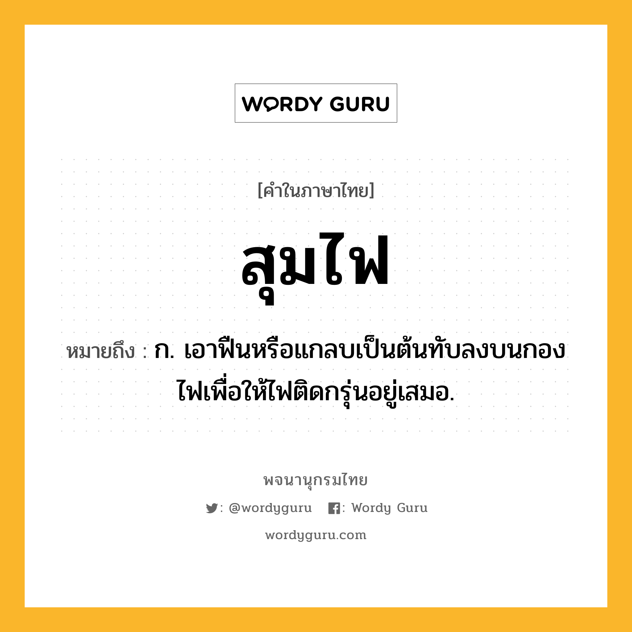 สุมไฟ หมายถึงอะไร?, คำในภาษาไทย สุมไฟ หมายถึง ก. เอาฟืนหรือแกลบเป็นต้นทับลงบนกองไฟเพื่อให้ไฟติดกรุ่นอยู่เสมอ.