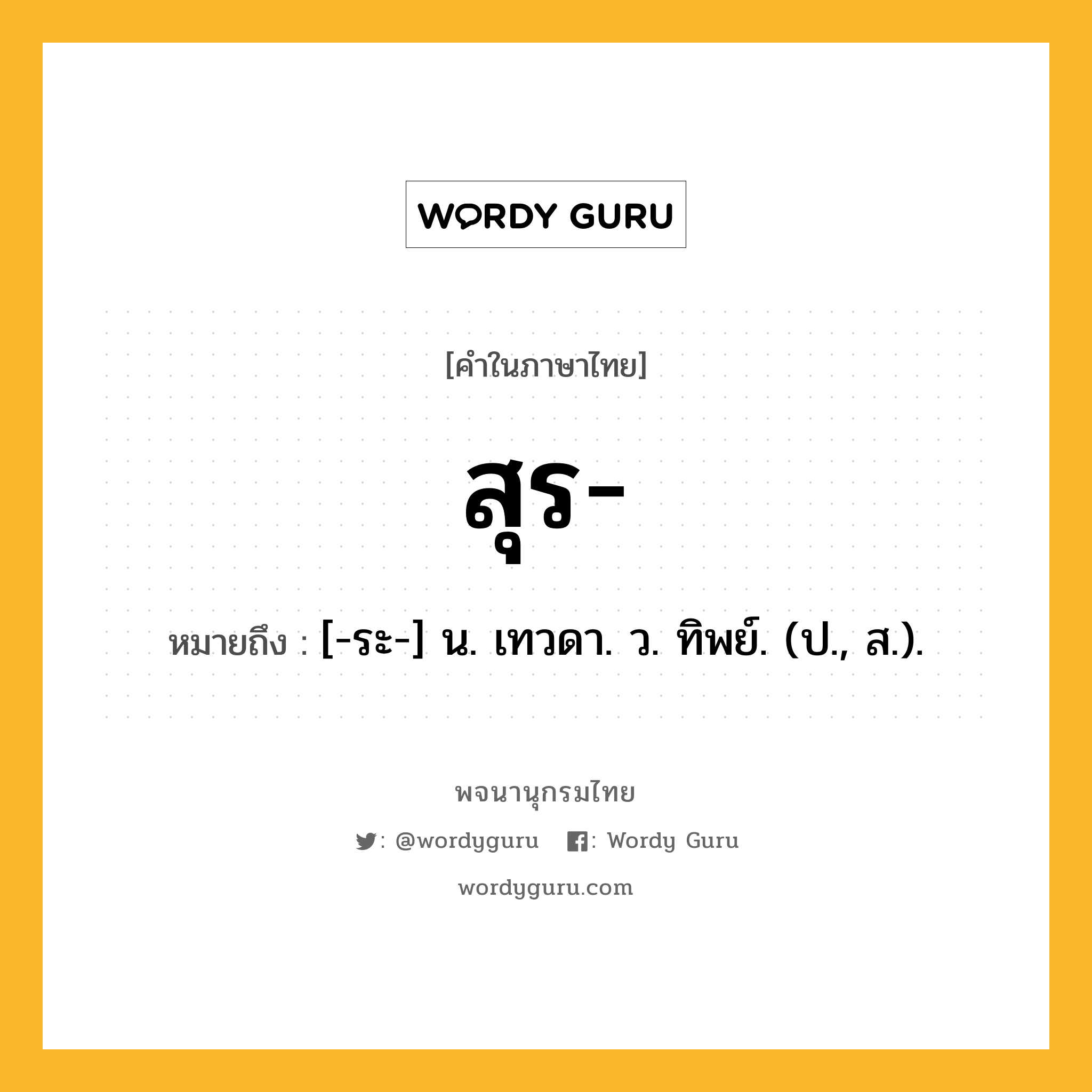 สุร หมายถึงอะไร?, คำในภาษาไทย สุร- หมายถึง [-ระ-] น. เทวดา. ว. ทิพย์. (ป., ส.).