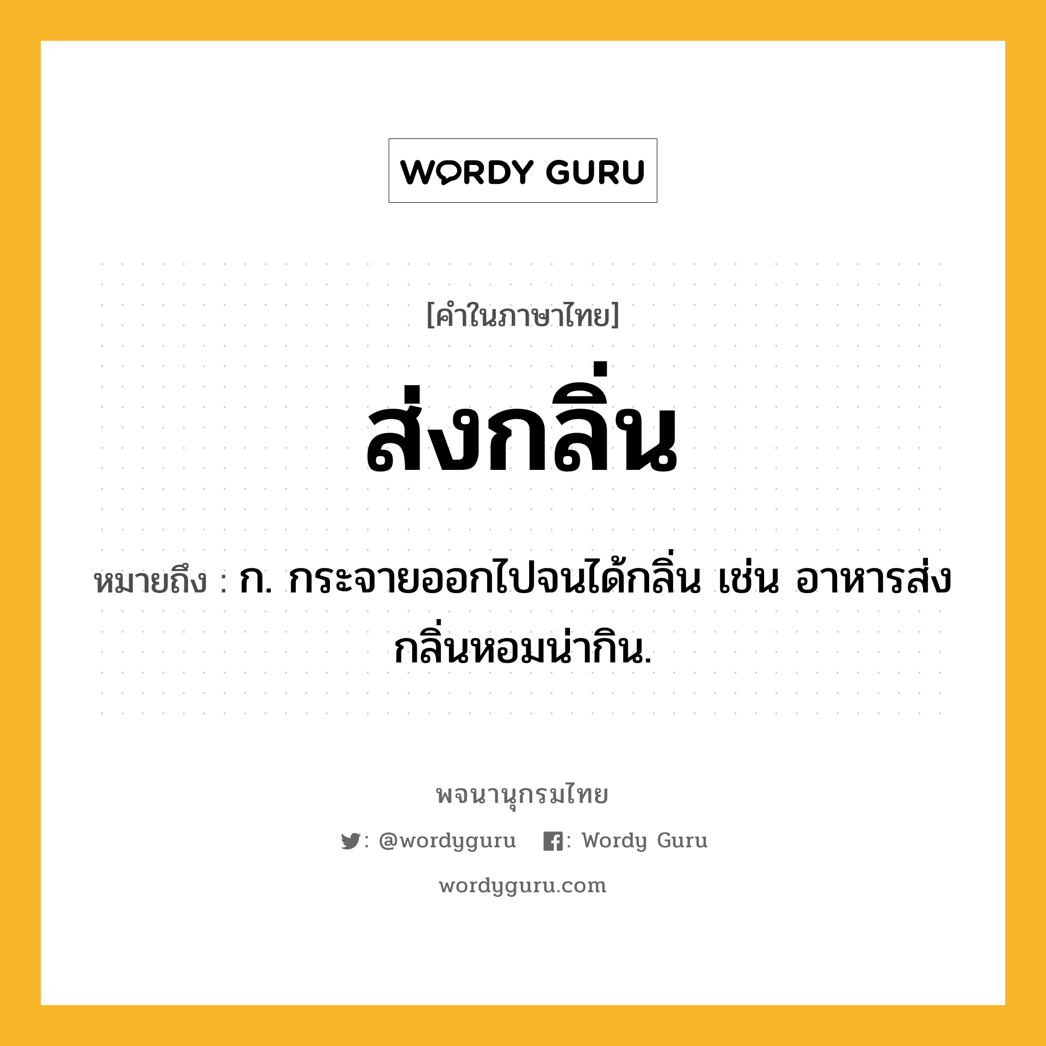 ส่งกลิ่น หมายถึงอะไร?, คำในภาษาไทย ส่งกลิ่น หมายถึง ก. กระจายออกไปจนได้กลิ่น เช่น อาหารส่งกลิ่นหอมน่ากิน.