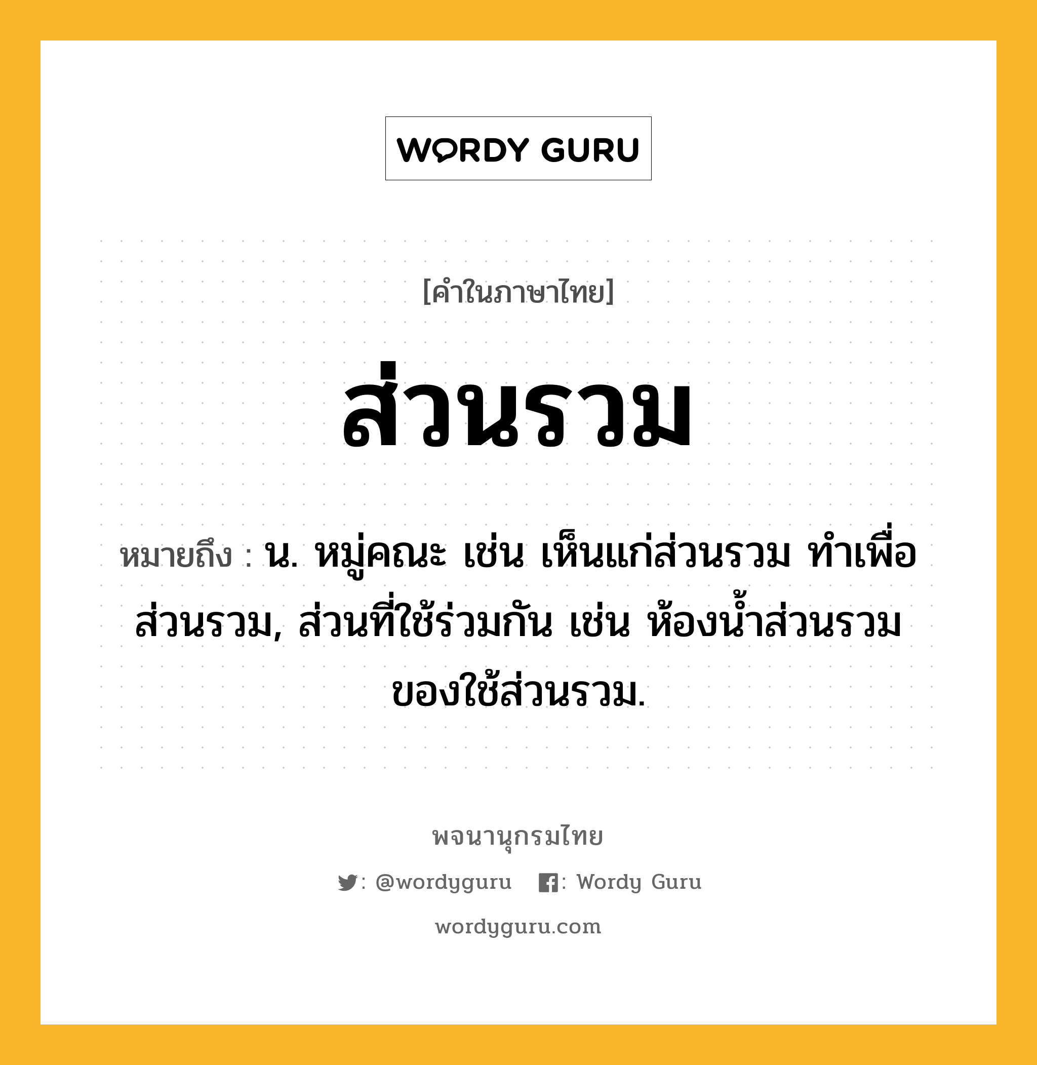 ส่วนรวม หมายถึงอะไร?, คำในภาษาไทย ส่วนรวม หมายถึง น. หมู่คณะ เช่น เห็นแก่ส่วนรวม ทำเพื่อส่วนรวม, ส่วนที่ใช้ร่วมกัน เช่น ห้องน้ำส่วนรวม ของใช้ส่วนรวม.