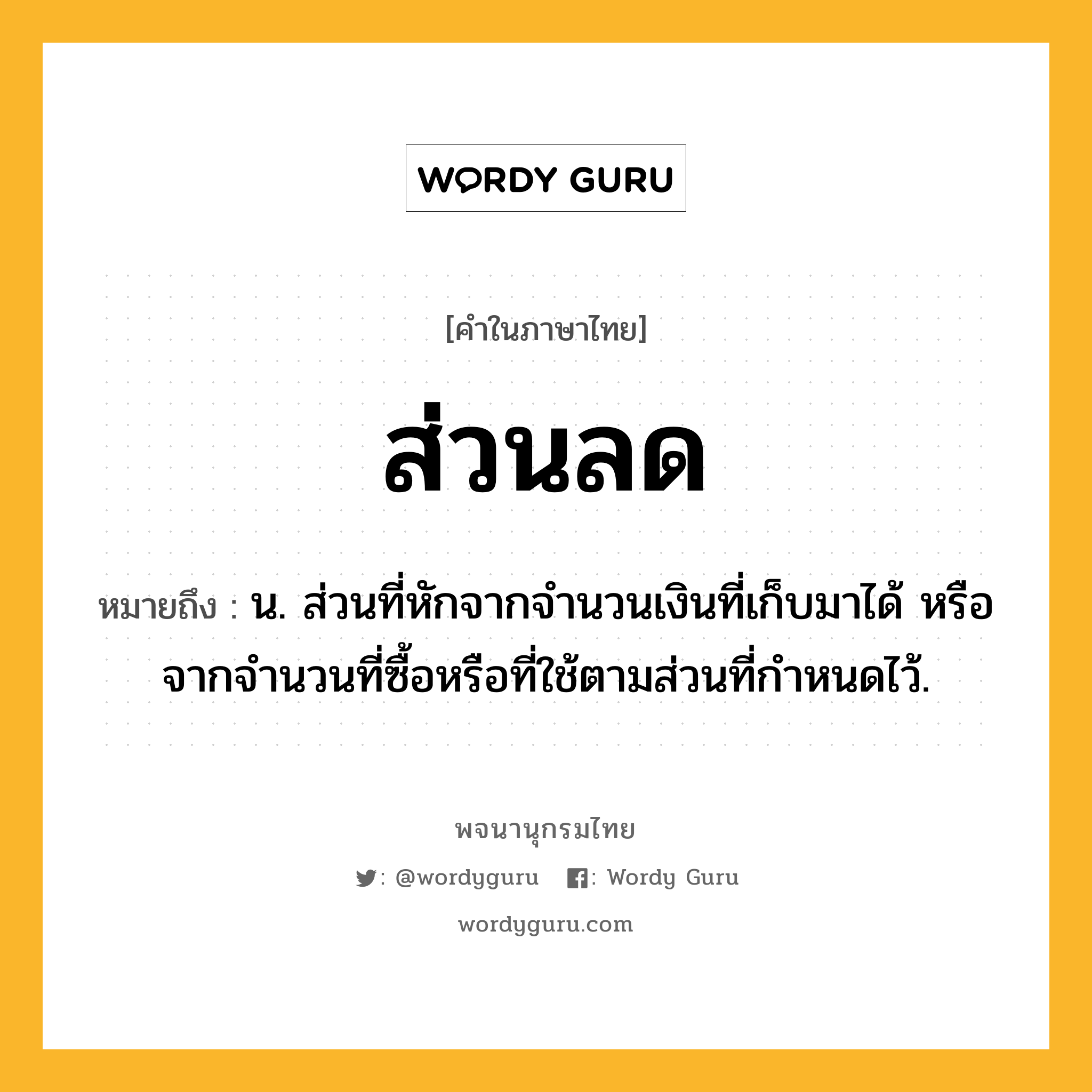 ส่วนลด หมายถึงอะไร?, คำในภาษาไทย ส่วนลด หมายถึง น. ส่วนที่หักจากจํานวนเงินที่เก็บมาได้ หรือจากจํานวนที่ซื้อหรือที่ใช้ตามส่วนที่กําหนดไว้.