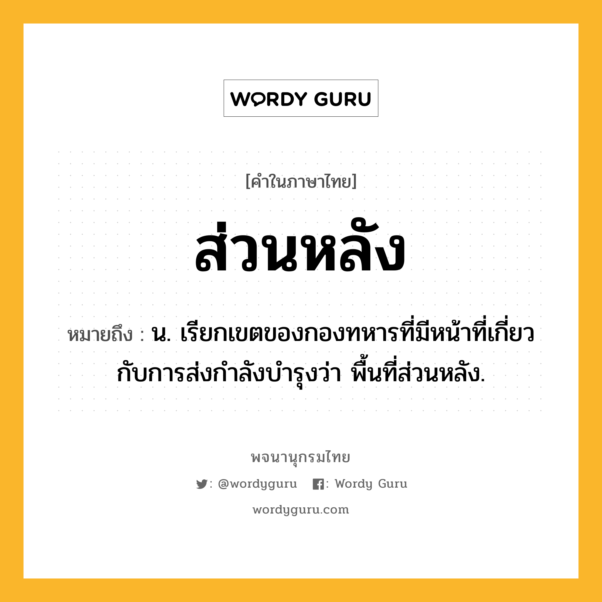 ส่วนหลัง หมายถึงอะไร?, คำในภาษาไทย ส่วนหลัง หมายถึง น. เรียกเขตของกองทหารที่มีหน้าที่เกี่ยวกับการส่งกําลังบํารุงว่า พื้นที่ส่วนหลัง.