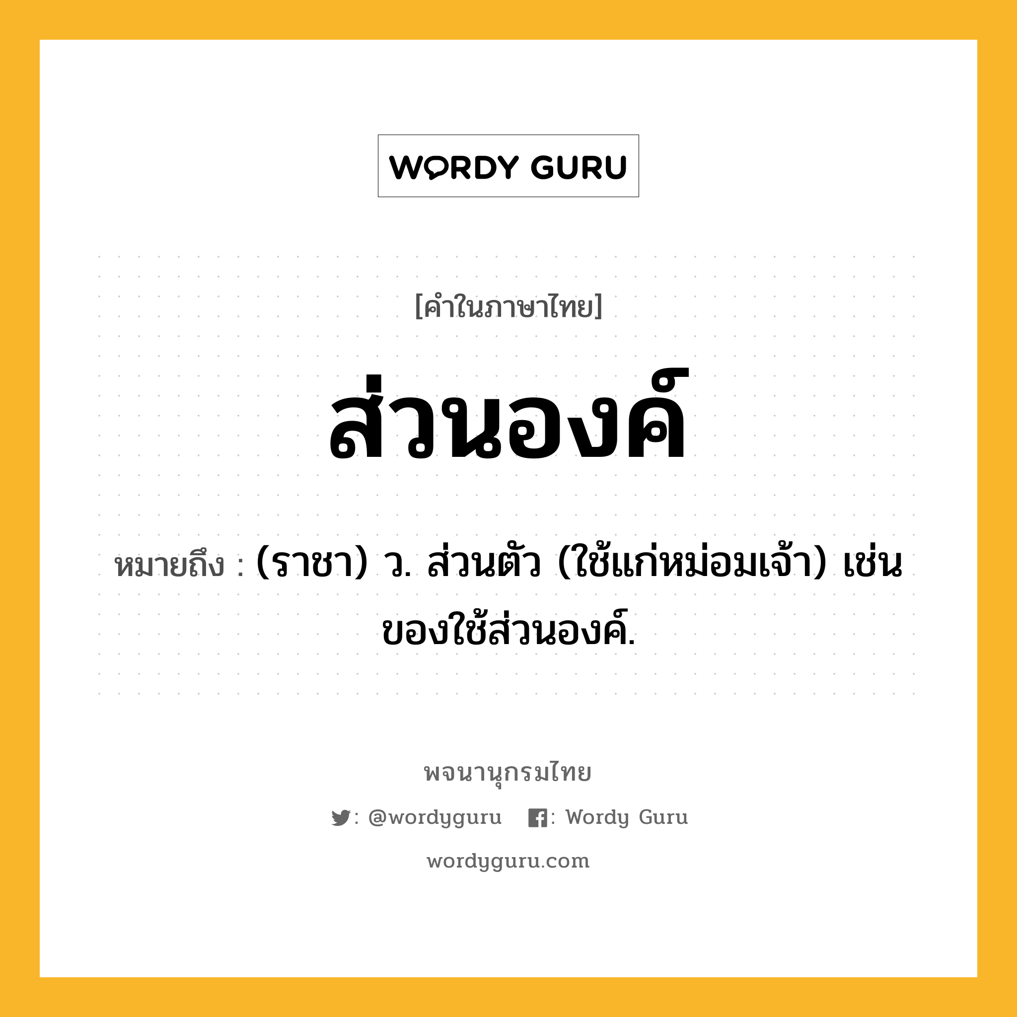 ส่วนองค์ หมายถึงอะไร?, คำในภาษาไทย ส่วนองค์ หมายถึง (ราชา) ว. ส่วนตัว (ใช้แก่หม่อมเจ้า) เช่น ของใช้ส่วนองค์.