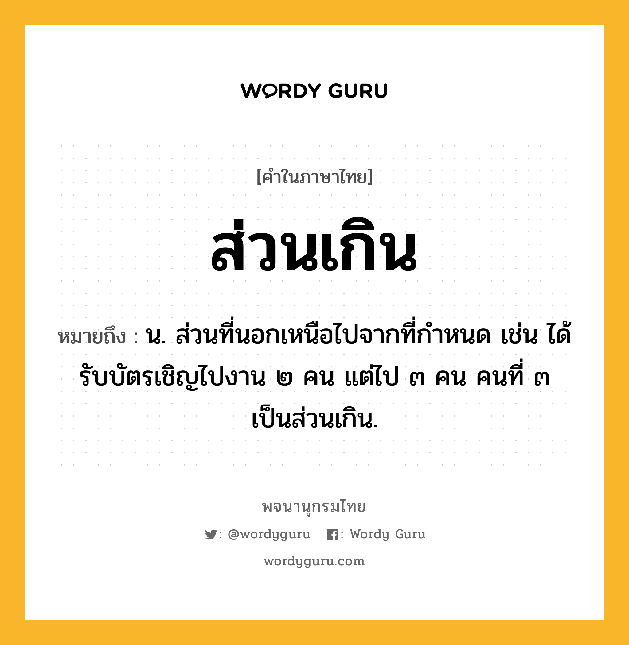 ส่วนเกิน หมายถึงอะไร?, คำในภาษาไทย ส่วนเกิน หมายถึง น. ส่วนที่นอกเหนือไปจากที่กำหนด เช่น ได้รับบัตรเชิญไปงาน ๒ คน แต่ไป ๓ คน คนที่ ๓ เป็นส่วนเกิน.