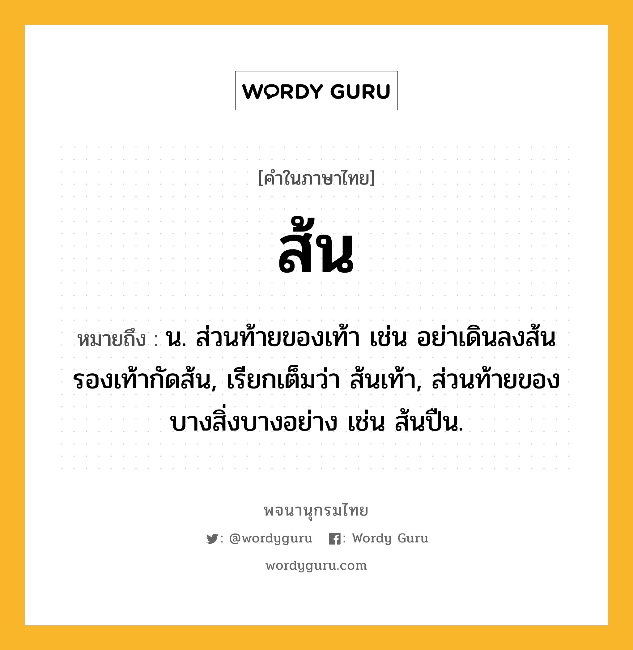 ส้น หมายถึงอะไร?, คำในภาษาไทย ส้น หมายถึง น. ส่วนท้ายของเท้า เช่น อย่าเดินลงส้น รองเท้ากัดส้น, เรียกเต็มว่า ส้นเท้า, ส่วนท้ายของบางสิ่งบางอย่าง เช่น ส้นปืน.