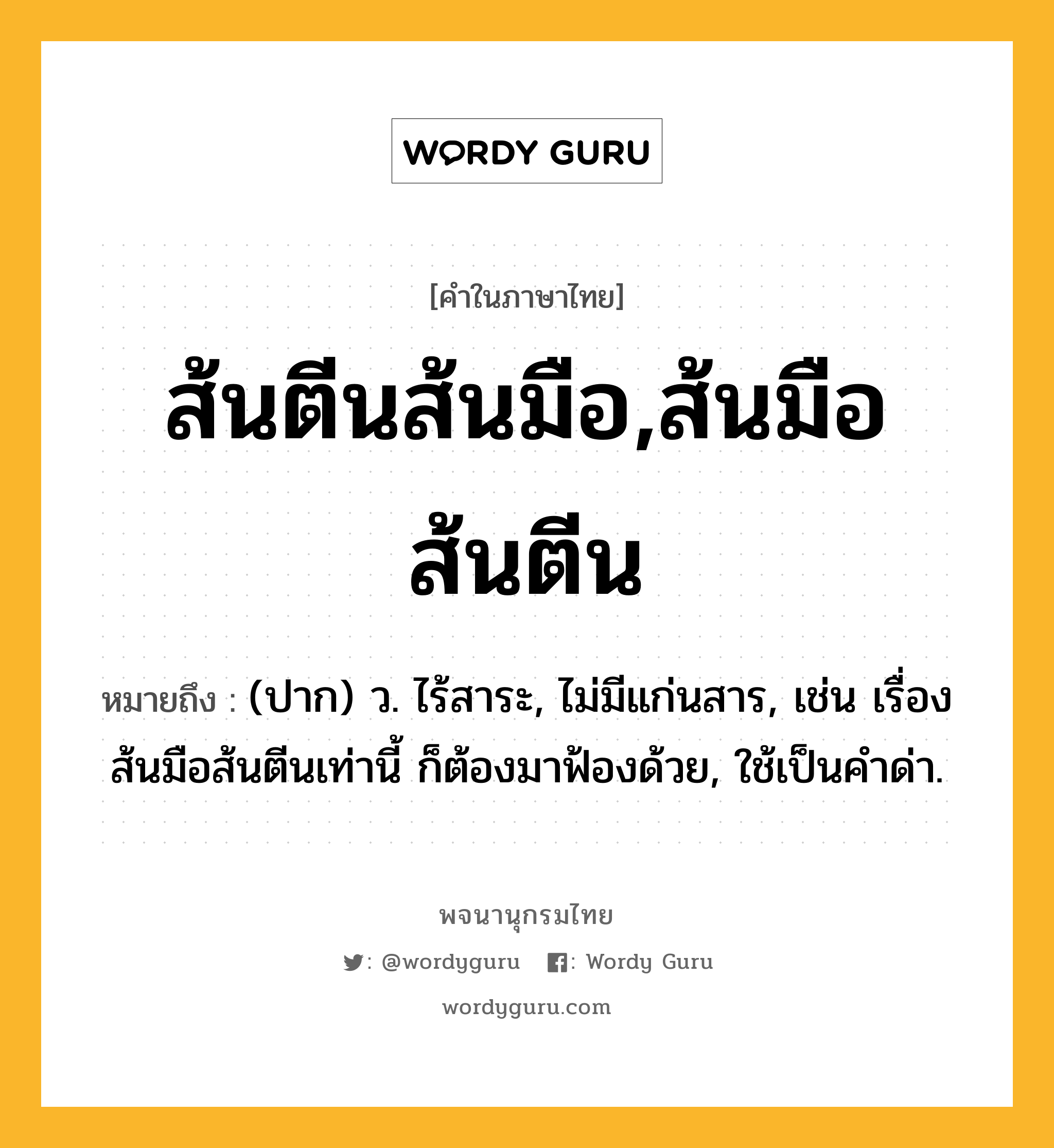 ส้นตีนส้นมือ,ส้นมือส้นตีน หมายถึงอะไร?, คำในภาษาไทย ส้นตีนส้นมือ,ส้นมือส้นตีน หมายถึง (ปาก) ว. ไร้สาระ, ไม่มีแก่นสาร, เช่น เรื่องส้นมือส้นตีนเท่านี้ ก็ต้องมาฟ้องด้วย, ใช้เป็นคำด่า.