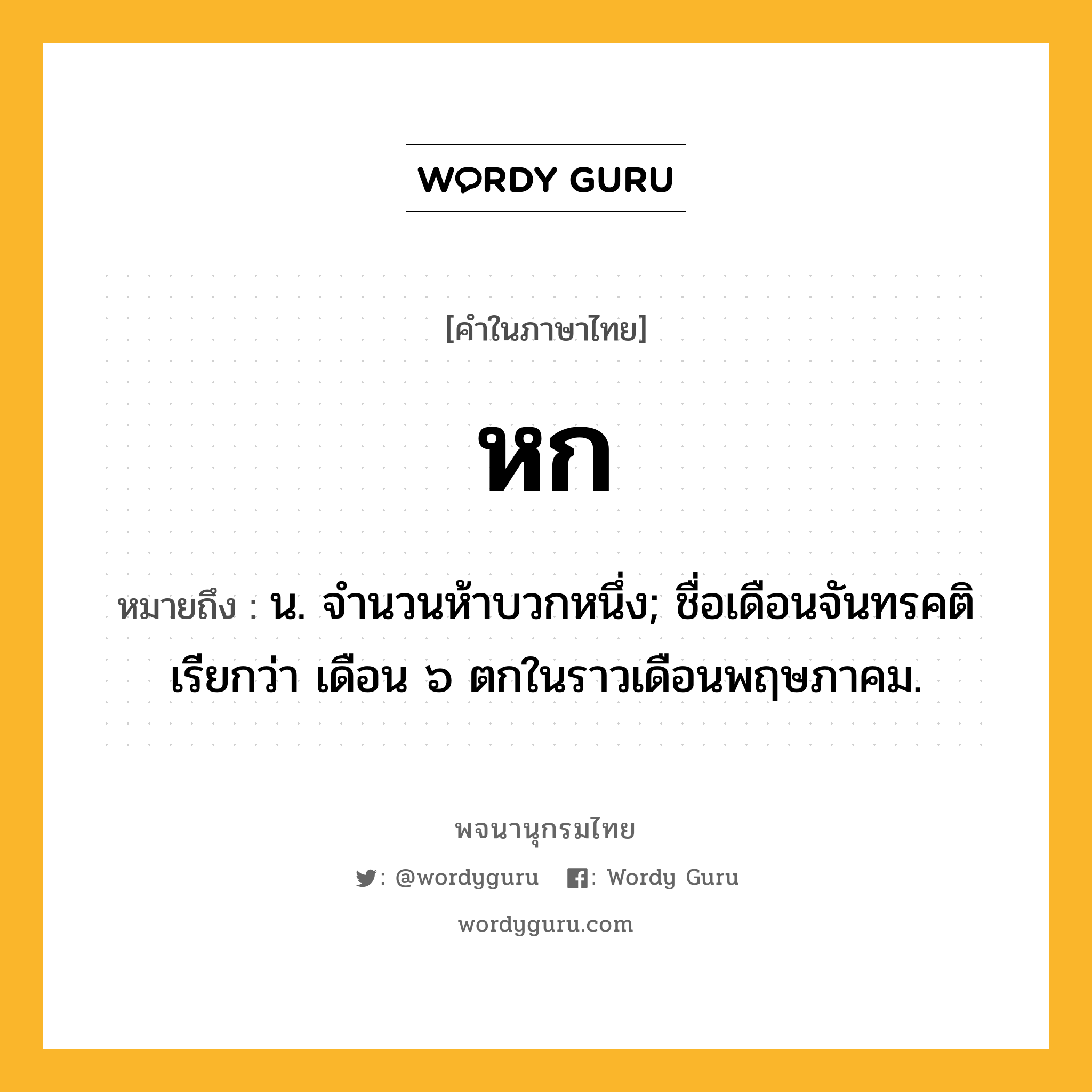 หก หมายถึงอะไร?, คำในภาษาไทย หก หมายถึง น. จํานวนห้าบวกหนึ่ง; ชื่อเดือนจันทรคติ เรียกว่า เดือน ๖ ตกในราวเดือนพฤษภาคม.