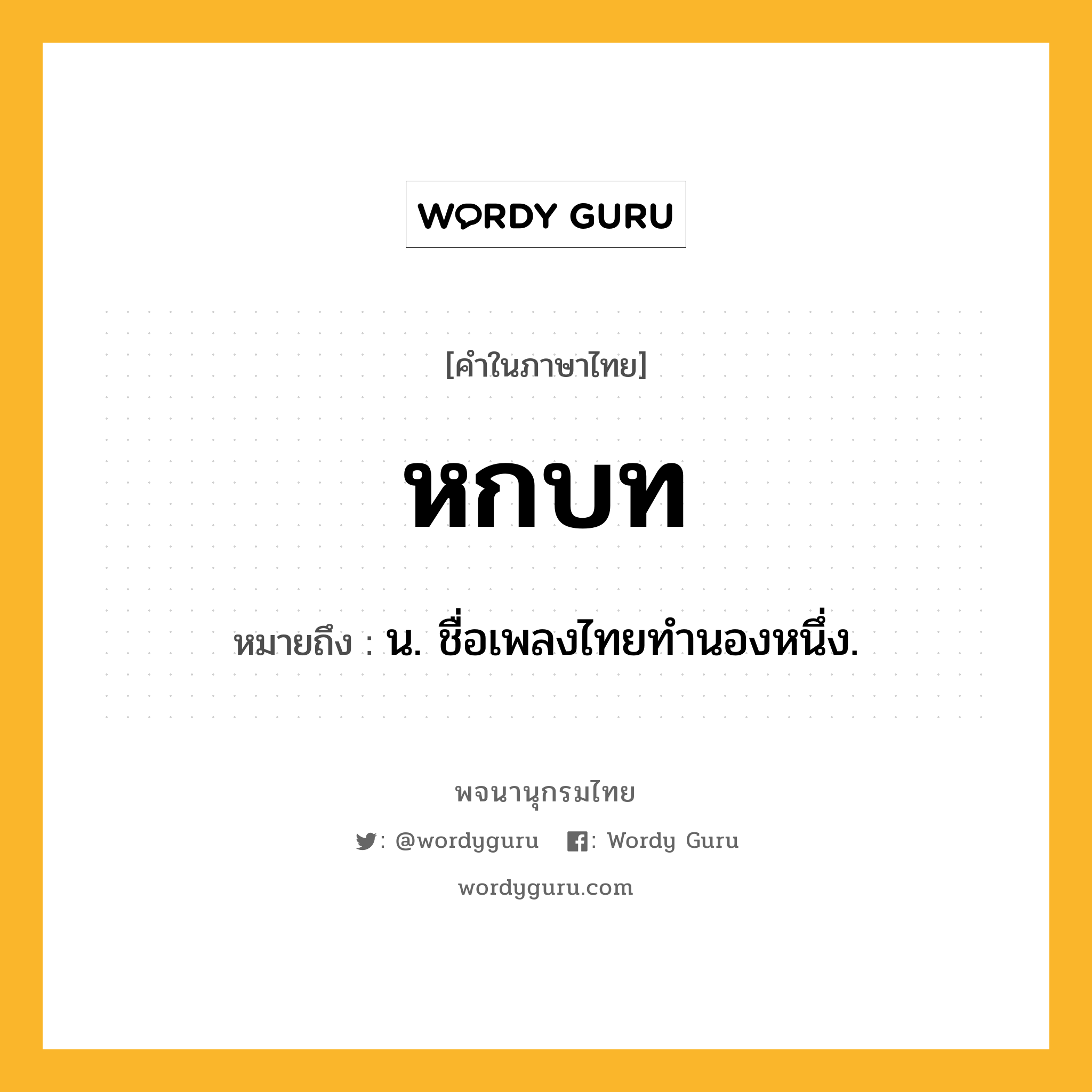 หกบท หมายถึงอะไร?, คำในภาษาไทย หกบท หมายถึง น. ชื่อเพลงไทยทํานองหนึ่ง.