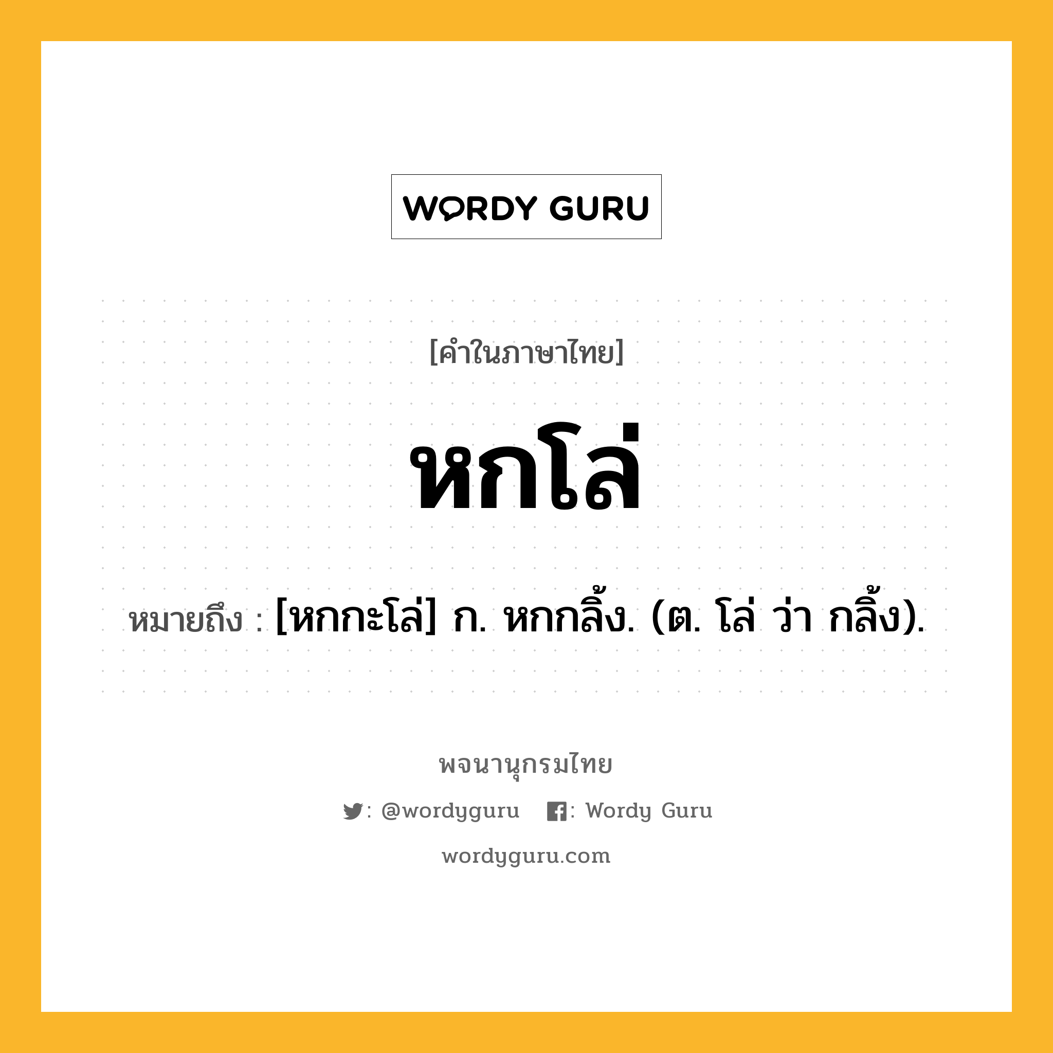 หกโล่ หมายถึงอะไร?, คำในภาษาไทย หกโล่ หมายถึง [หกกะโล่] ก. หกกลิ้ง. (ต. โล่ ว่า กลิ้ง).