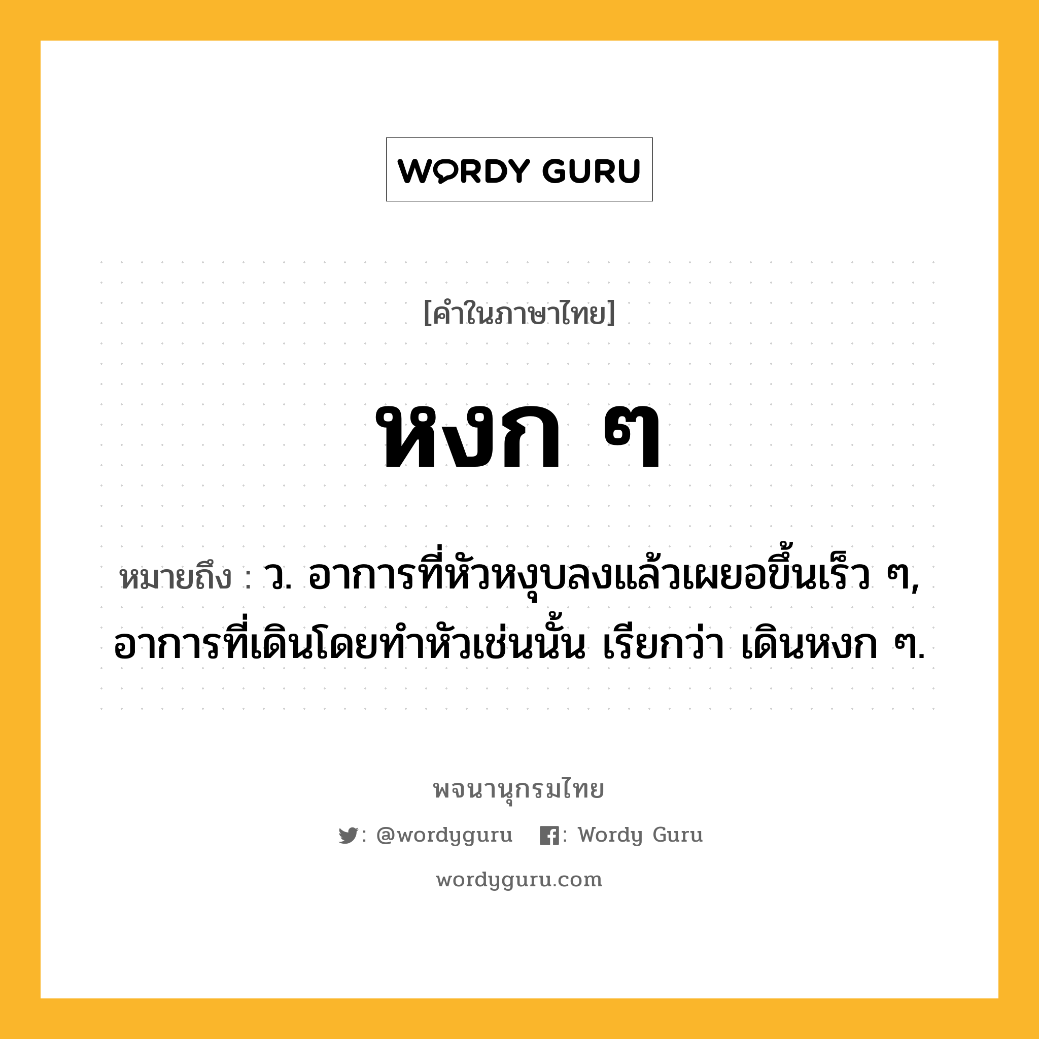 หงก ๆ หมายถึงอะไร?, คำในภาษาไทย หงก ๆ หมายถึง ว. อาการที่หัวหงุบลงแล้วเผยอขึ้นเร็ว ๆ, อาการที่เดินโดยทําหัวเช่นนั้น เรียกว่า เดินหงก ๆ.