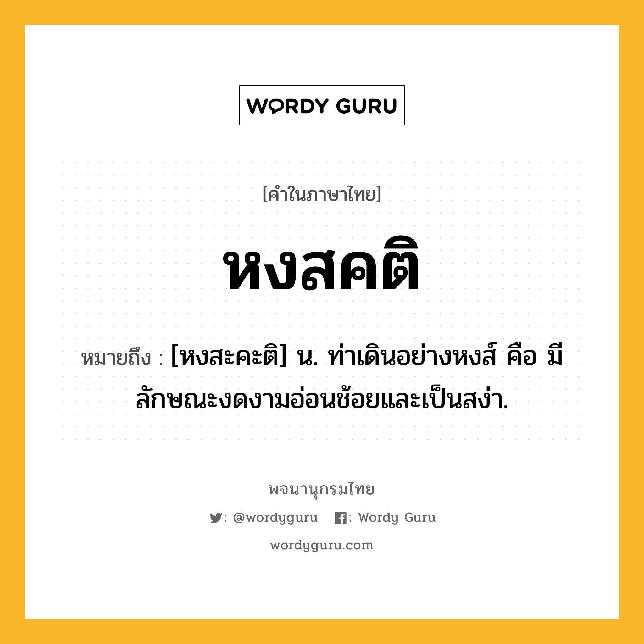 หงสคติ หมายถึงอะไร?, คำในภาษาไทย หงสคติ หมายถึง [หงสะคะติ] น. ท่าเดินอย่างหงส์ คือ มีลักษณะงดงามอ่อนช้อยและเป็นสง่า.