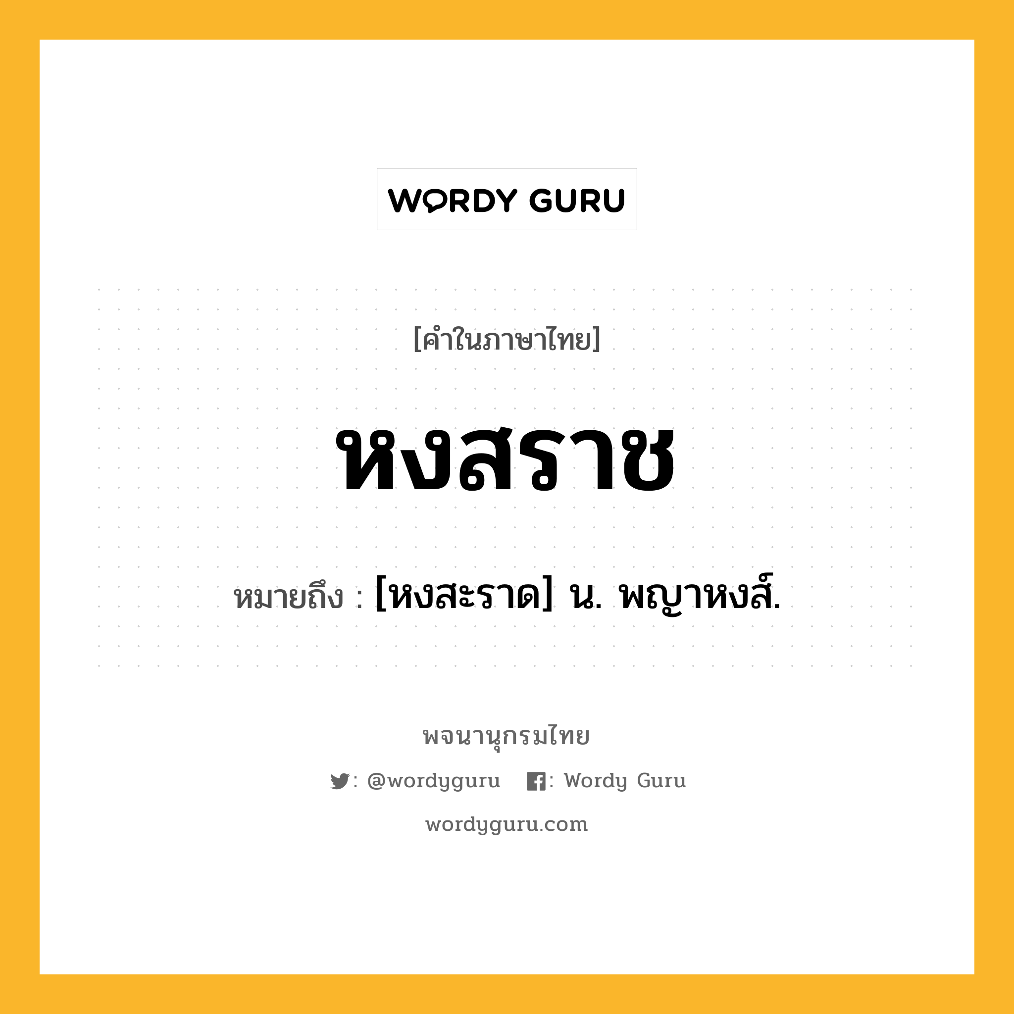 หงสราช หมายถึงอะไร?, คำในภาษาไทย หงสราช หมายถึง [หงสะราด] น. พญาหงส์.