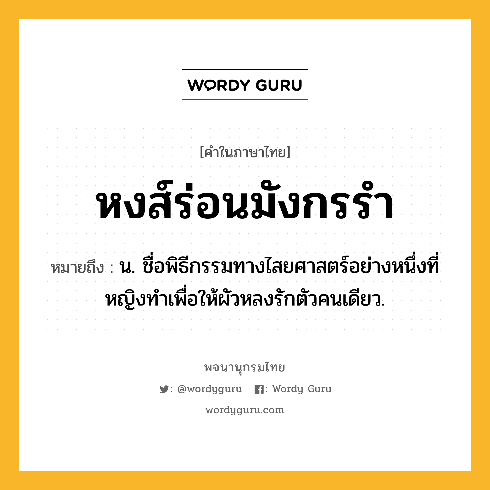 หงส์ร่อนมังกรรำ หมายถึงอะไร?, คำในภาษาไทย หงส์ร่อนมังกรรำ หมายถึง น. ชื่อพิธีกรรมทางไสยศาสตร์อย่างหนึ่งที่หญิงทําเพื่อให้ผัวหลงรักตัวคนเดียว.