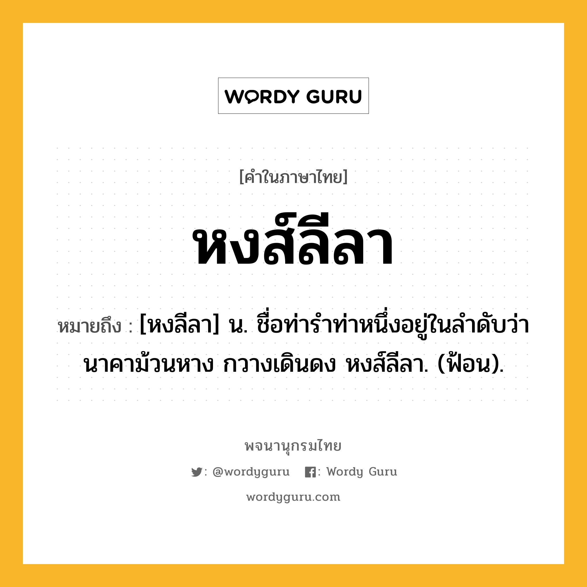 หงส์ลีลา หมายถึงอะไร?, คำในภาษาไทย หงส์ลีลา หมายถึง [หงลีลา] น. ชื่อท่ารำท่าหนึ่งอยู่ในลำดับว่า นาคาม้วนหาง กวางเดินดง หงส์ลีลา. (ฟ้อน).