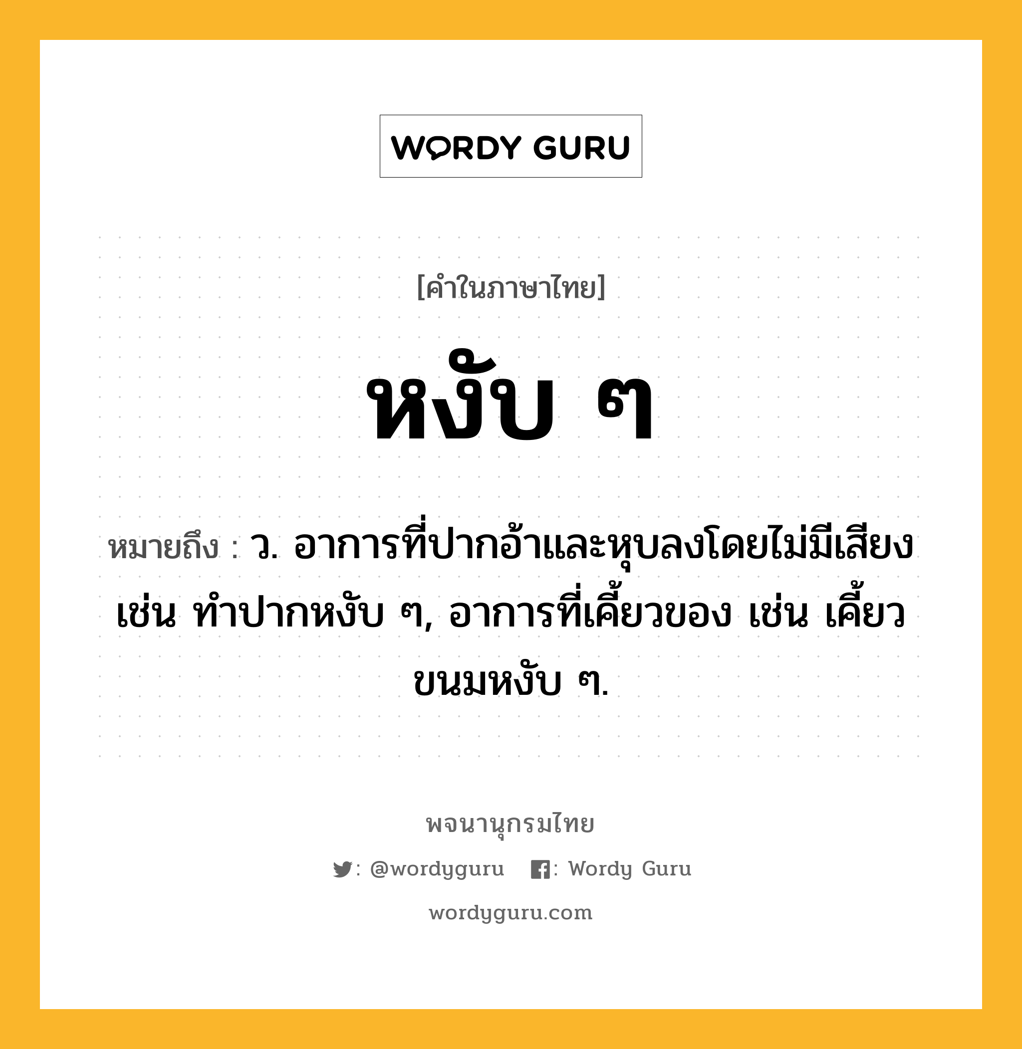 หงับ ๆ หมายถึงอะไร?, คำในภาษาไทย หงับ ๆ หมายถึง ว. อาการที่ปากอ้าและหุบลงโดยไม่มีเสียง เช่น ทำปากหงับ ๆ, อาการที่เคี้ยวของ เช่น เคี้ยวขนมหงับ ๆ.