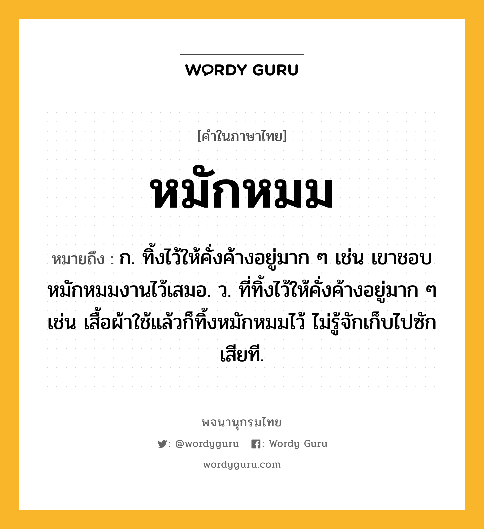 หมักหมม หมายถึงอะไร?, คำในภาษาไทย หมักหมม หมายถึง ก. ทิ้งไว้ให้คั่งค้างอยู่มาก ๆ เช่น เขาชอบหมักหมมงานไว้เสมอ. ว. ที่ทิ้งไว้ให้คั่งค้างอยู่มาก ๆ เช่น เสื้อผ้าใช้แล้วก็ทิ้งหมักหมมไว้ ไม่รู้จักเก็บไปซักเสียที.