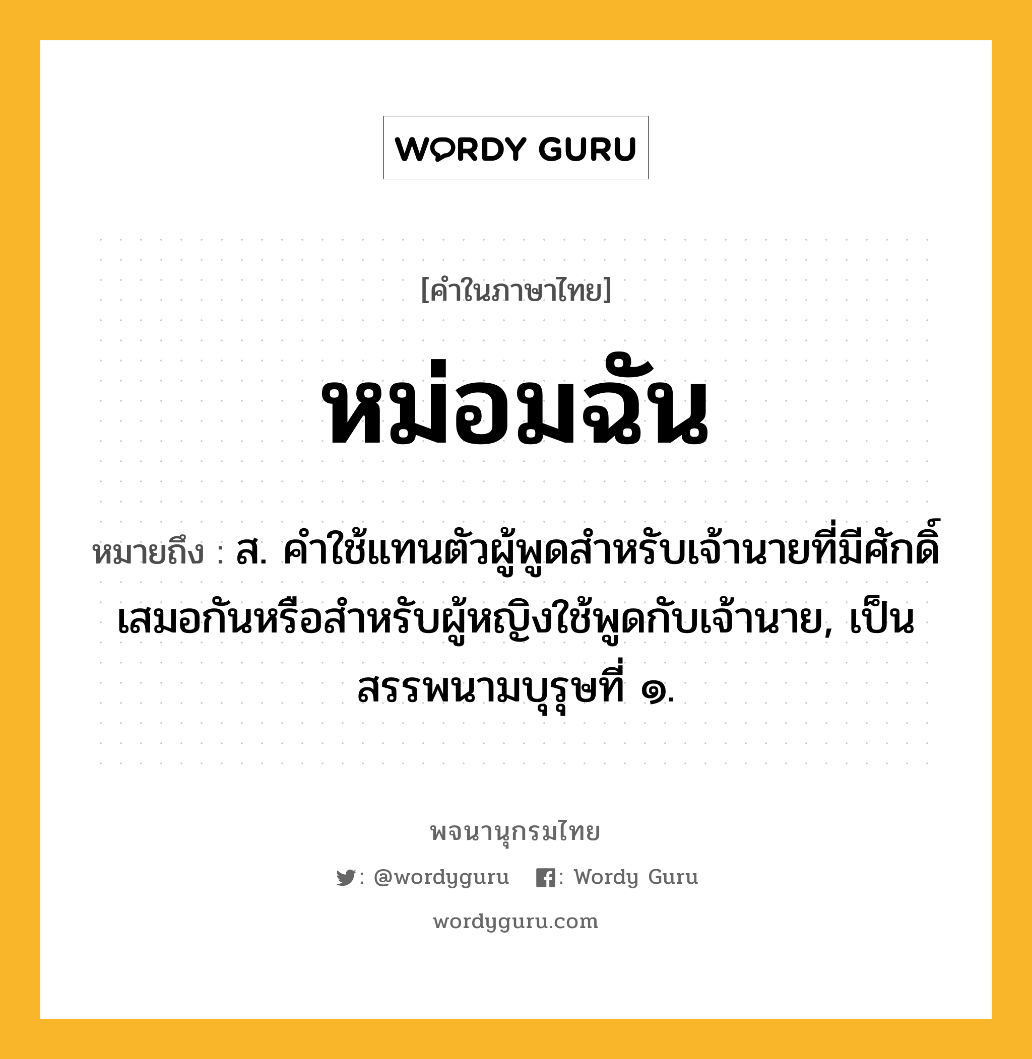 หม่อมฉัน หมายถึงอะไร?, คำในภาษาไทย หม่อมฉัน หมายถึง ส. คําใช้แทนตัวผู้พูดสําหรับเจ้านายที่มีศักดิ์เสมอกันหรือสําหรับผู้หญิงใช้พูดกับเจ้านาย, เป็นสรรพนามบุรุษที่ ๑.