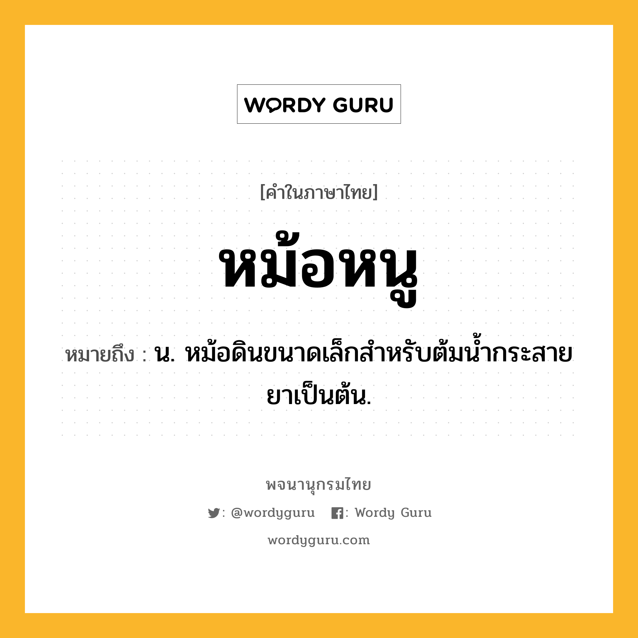 หม้อหนู หมายถึงอะไร?, คำในภาษาไทย หม้อหนู หมายถึง น. หม้อดินขนาดเล็กสำหรับต้มน้ำกระสายยาเป็นต้น.