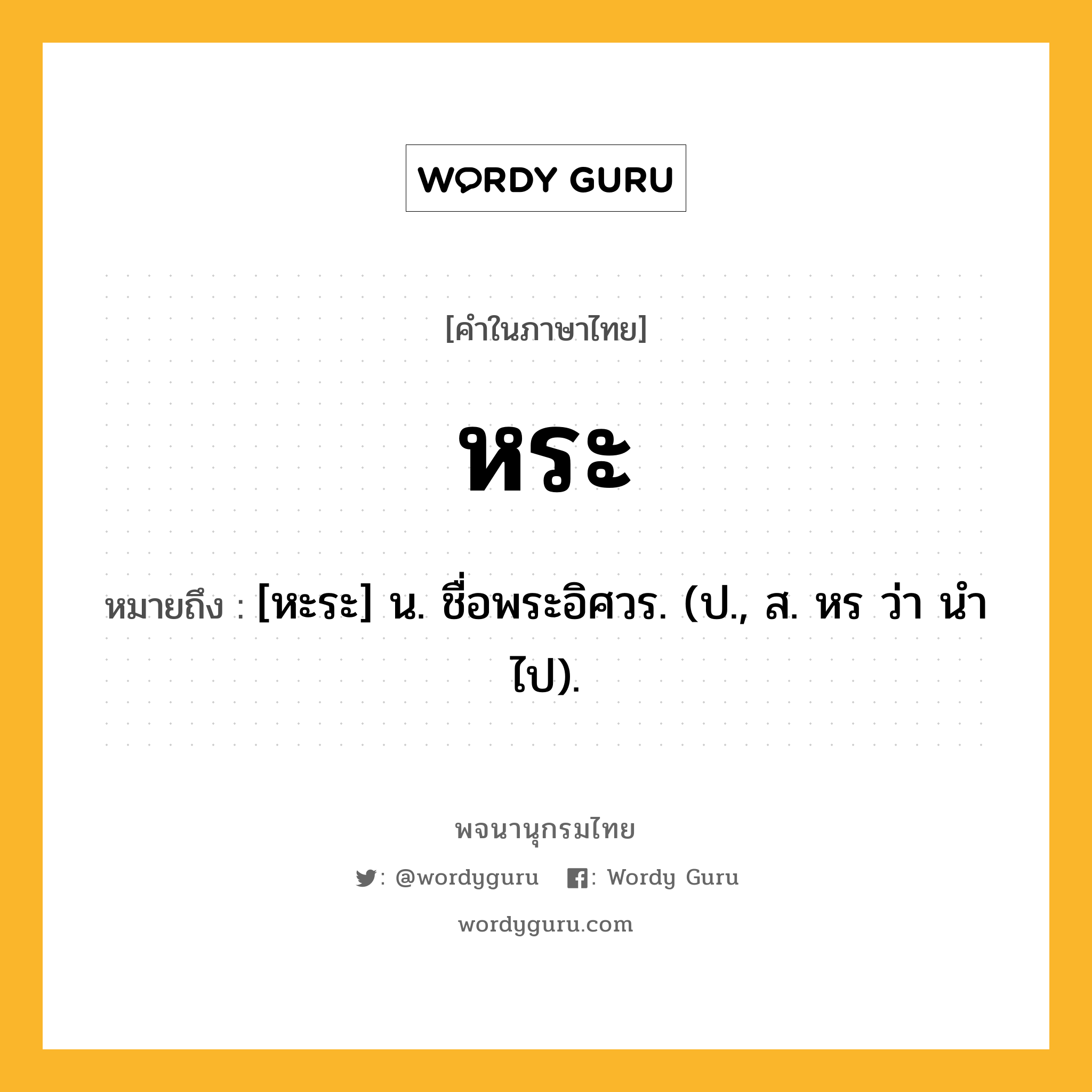 หระ หมายถึงอะไร?, คำในภาษาไทย หระ หมายถึง [หะระ] น. ชื่อพระอิศวร. (ป., ส. หร ว่า นําไป).