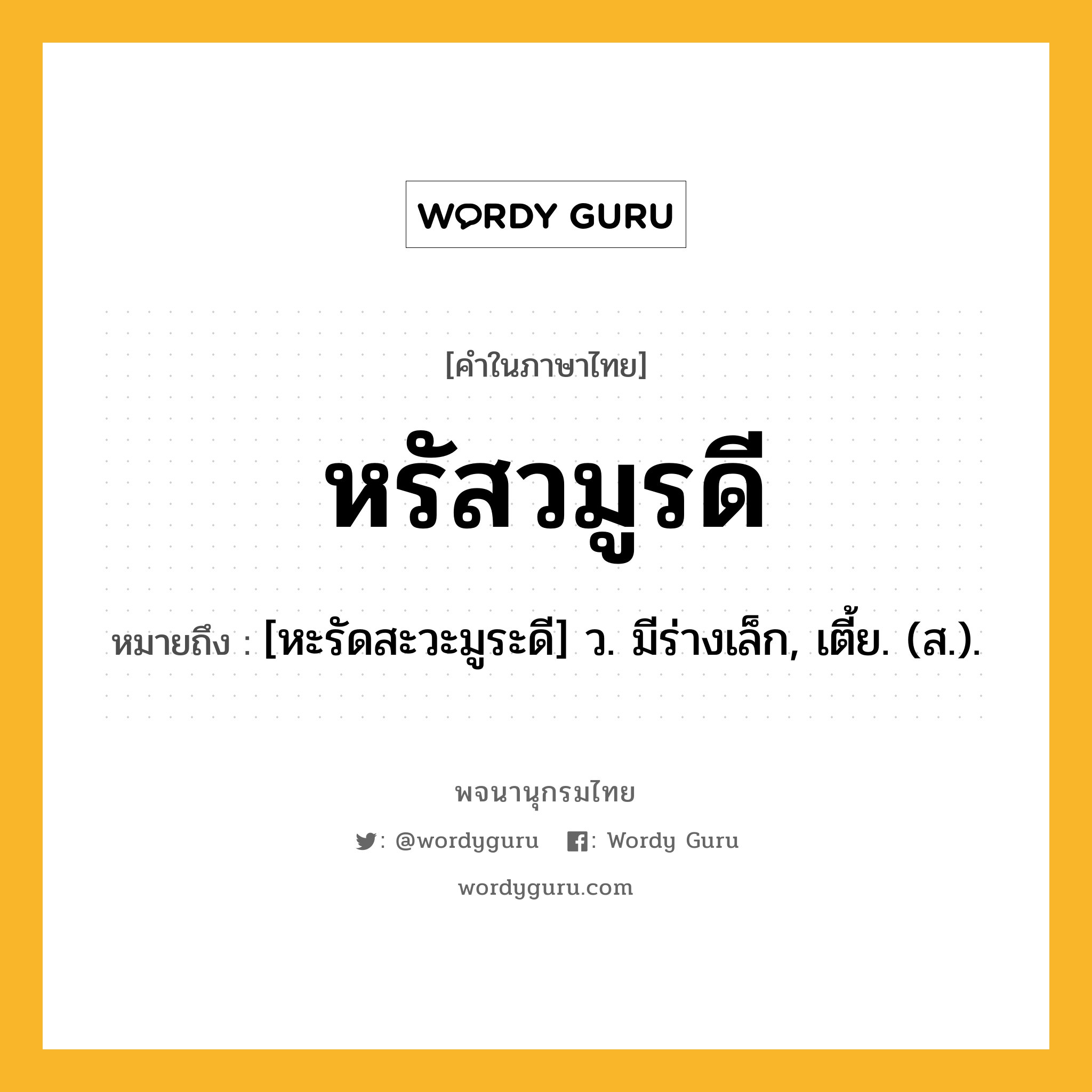 หรัสวมูรดี หมายถึงอะไร?, คำในภาษาไทย หรัสวมูรดี หมายถึง [หะรัดสะวะมูระดี] ว. มีร่างเล็ก, เตี้ย. (ส.).