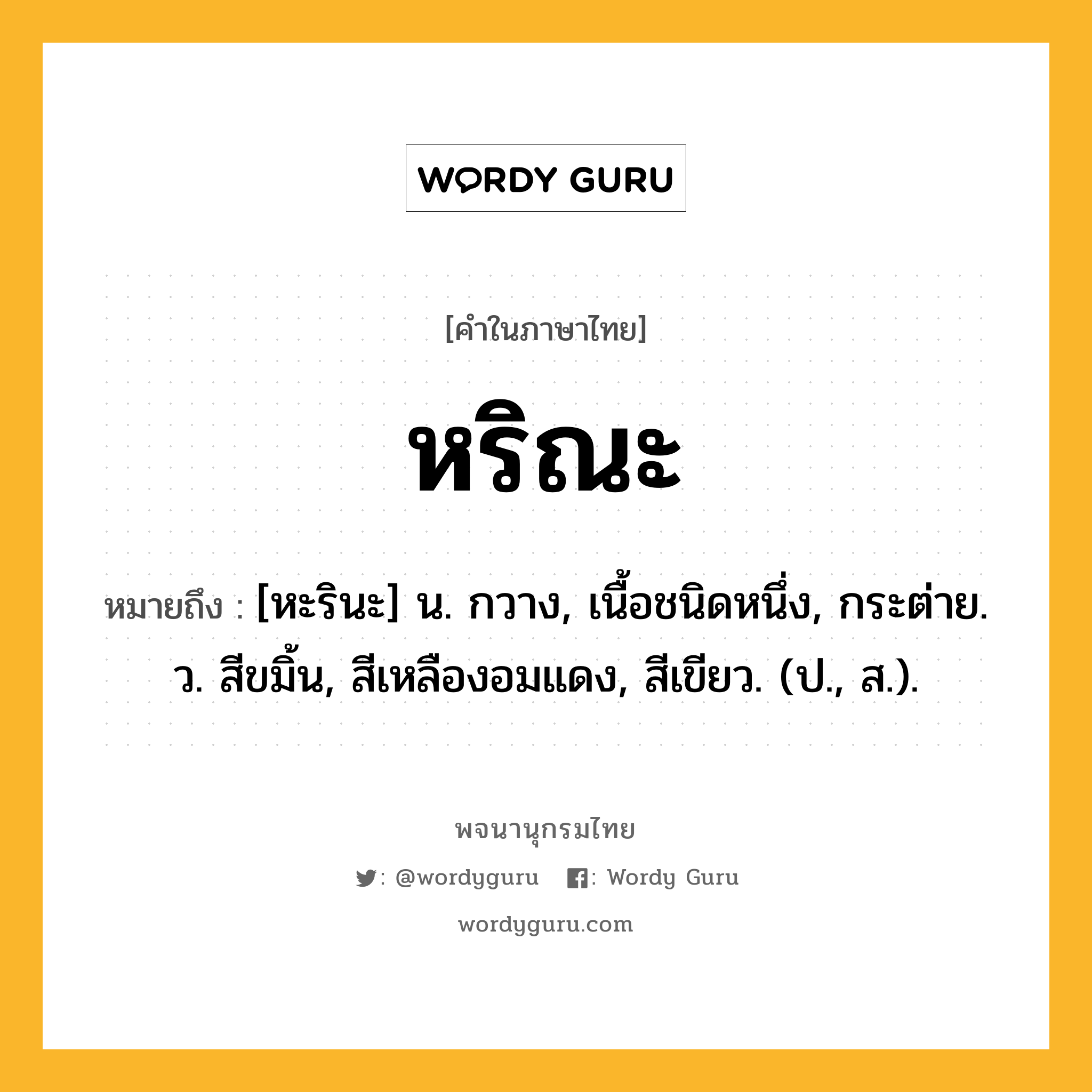 หริณะ หมายถึงอะไร?, คำในภาษาไทย หริณะ หมายถึง [หะรินะ] น. กวาง, เนื้อชนิดหนึ่ง, กระต่าย. ว. สีขมิ้น, สีเหลืองอมแดง, สีเขียว. (ป., ส.).