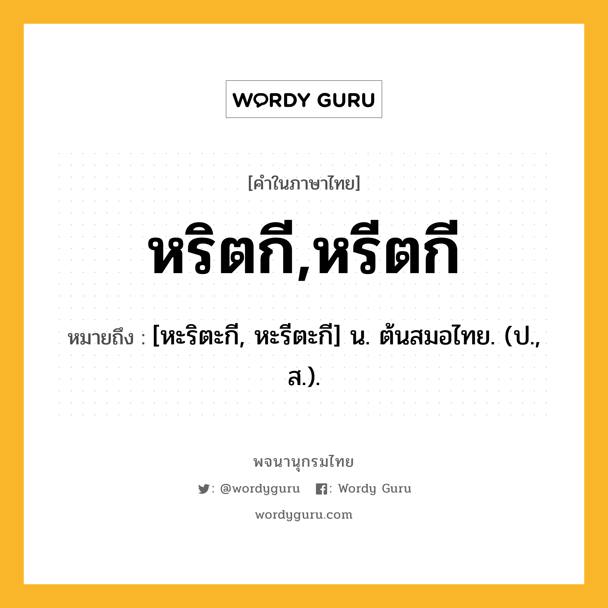 หริตกี,หรีตกี หมายถึงอะไร?, คำในภาษาไทย หริตกี,หรีตกี หมายถึง [หะริตะกี, หะรีตะกี] น. ต้นสมอไทย. (ป., ส.).