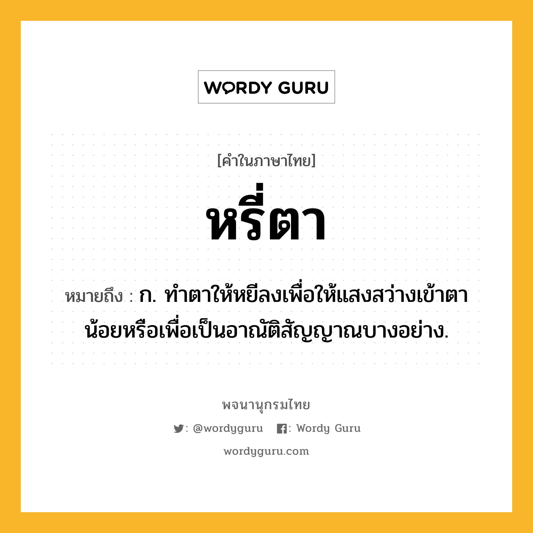 หรี่ตา หมายถึงอะไร?, คำในภาษาไทย หรี่ตา หมายถึง ก. ทำตาให้หยีลงเพื่อให้แสงสว่างเข้าตาน้อยหรือเพื่อเป็นอาณัติสัญญาณบางอย่าง.