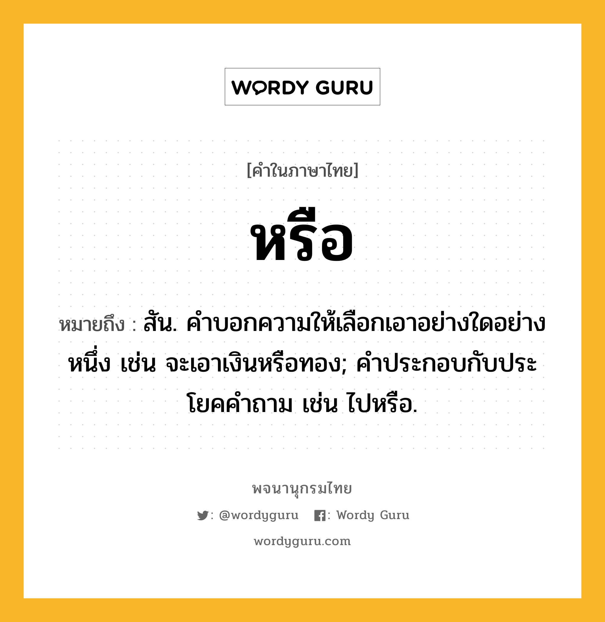 หรือ หมายถึงอะไร?, คำในภาษาไทย หรือ หมายถึง สัน. คําบอกความให้เลือกเอาอย่างใดอย่างหนึ่ง เช่น จะเอาเงินหรือทอง; คําประกอบกับประโยคคําถาม เช่น ไปหรือ.