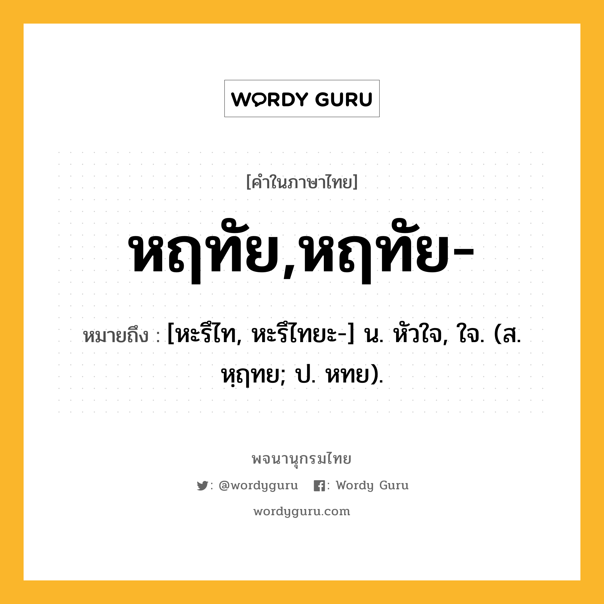 หฤทัย,หฤทัย- หมายถึงอะไร?, คำในภาษาไทย หฤทัย,หฤทัย- หมายถึง [หะรึไท, หะรึไทยะ-] น. หัวใจ, ใจ. (ส. หฺฤทย; ป. หทย).