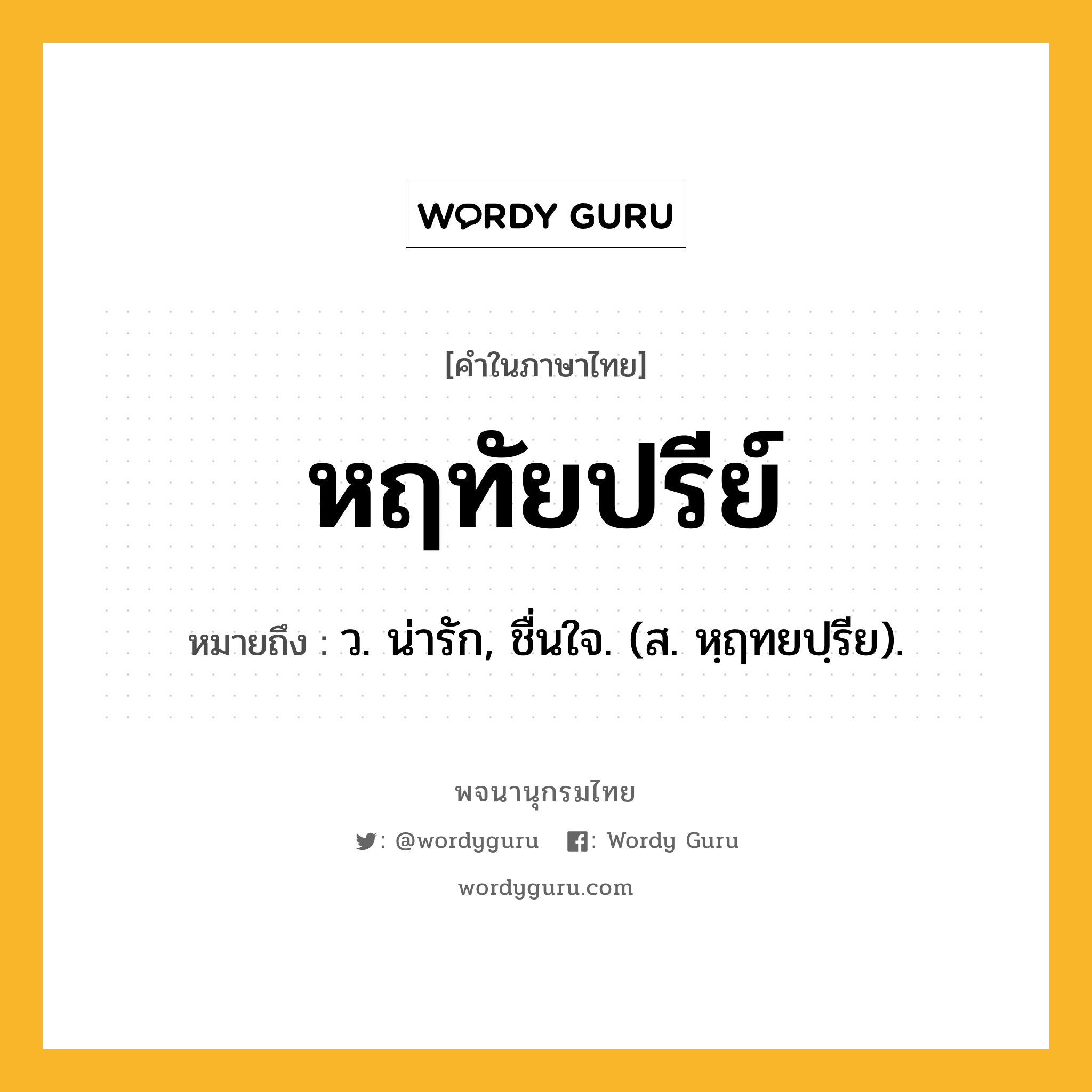 หฤทัยปรีย์ หมายถึงอะไร?, คำในภาษาไทย หฤทัยปรีย์ หมายถึง ว. น่ารัก, ชื่นใจ. (ส. หฺฤทยปฺรีย).