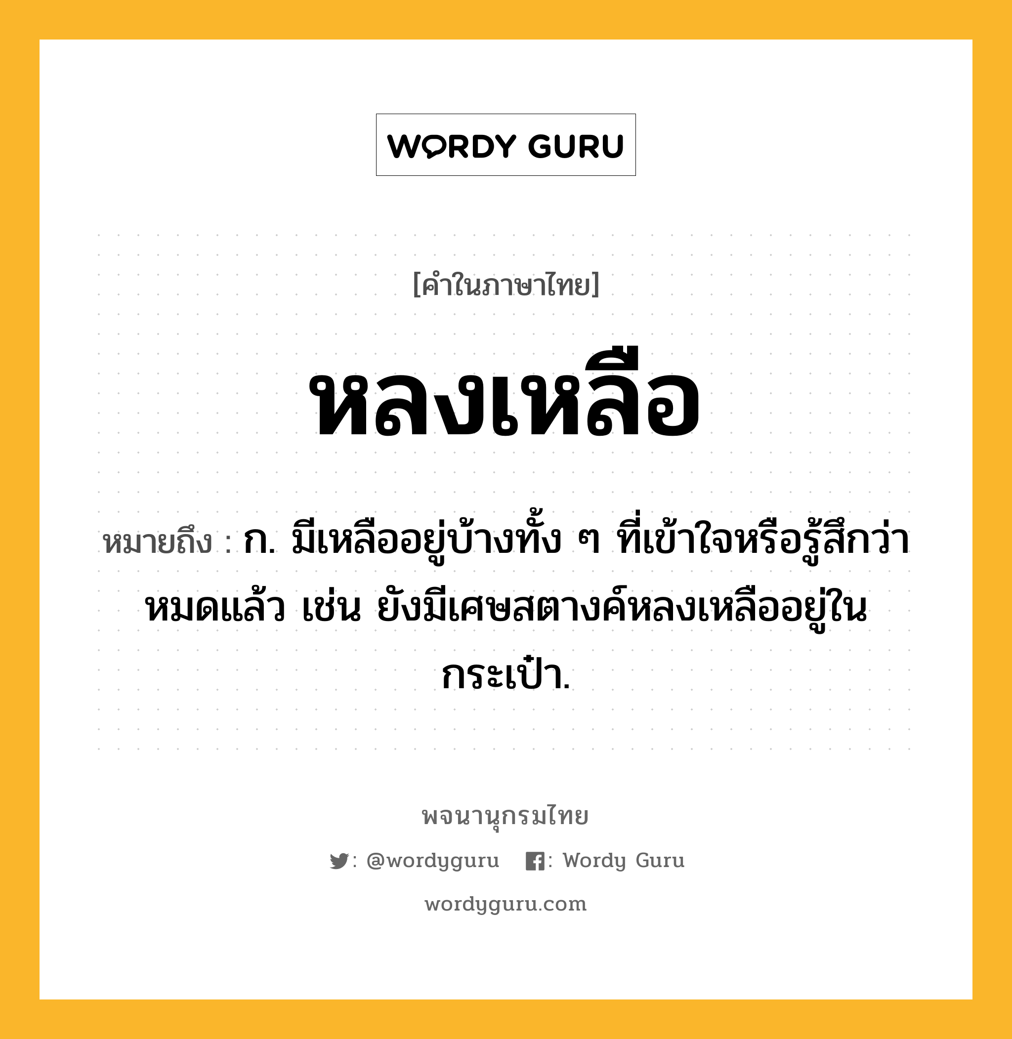 หลงเหลือ หมายถึงอะไร?, คำในภาษาไทย หลงเหลือ หมายถึง ก. มีเหลืออยู่บ้างทั้ง ๆ ที่เข้าใจหรือรู้สึกว่าหมดแล้ว เช่น ยังมีเศษสตางค์หลงเหลืออยู่ในกระเป๋า.