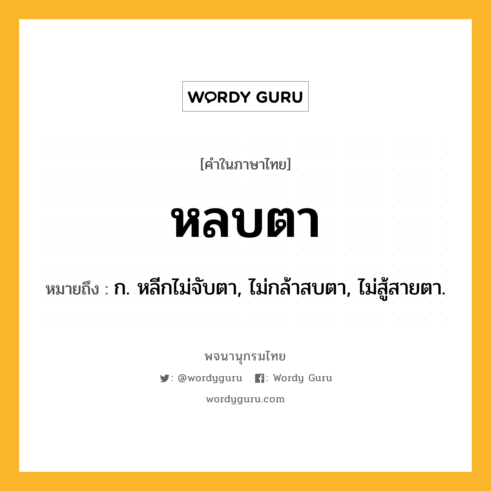 หลบตา หมายถึงอะไร?, คำในภาษาไทย หลบตา หมายถึง ก. หลีกไม่จับตา, ไม่กล้าสบตา, ไม่สู้สายตา.