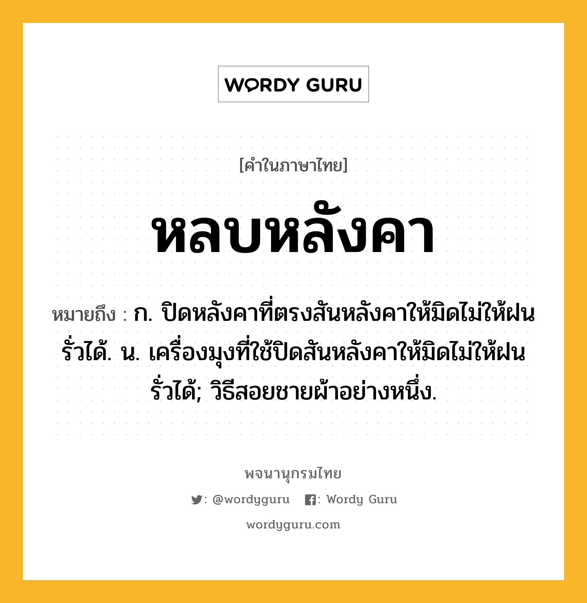 หลบหลังคา หมายถึงอะไร?, คำในภาษาไทย หลบหลังคา หมายถึง ก. ปิดหลังคาที่ตรงสันหลังคาให้มิดไม่ให้ฝนรั่วได้. น. เครื่องมุงที่ใช้ปิดสันหลังคาให้มิดไม่ให้ฝนรั่วได้; วิธีสอยชายผ้าอย่างหนึ่ง.