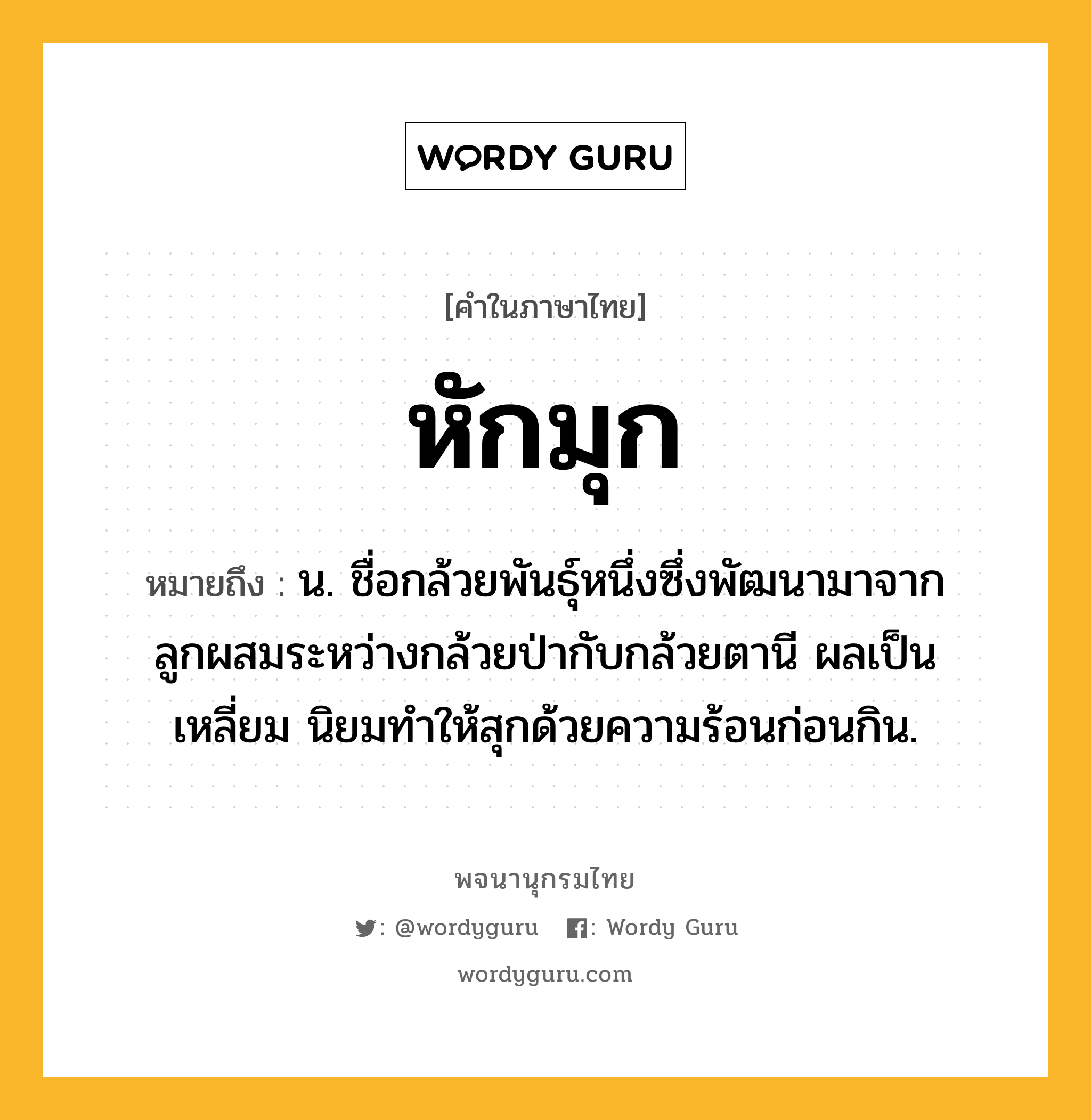 หักมุก หมายถึงอะไร?, คำในภาษาไทย หักมุก หมายถึง น. ชื่อกล้วยพันธุ์หนึ่งซึ่งพัฒนามาจากลูกผสมระหว่างกล้วยป่ากับกล้วยตานี ผลเป็นเหลี่ยม นิยมทำให้สุกด้วยความร้อนก่อนกิน.