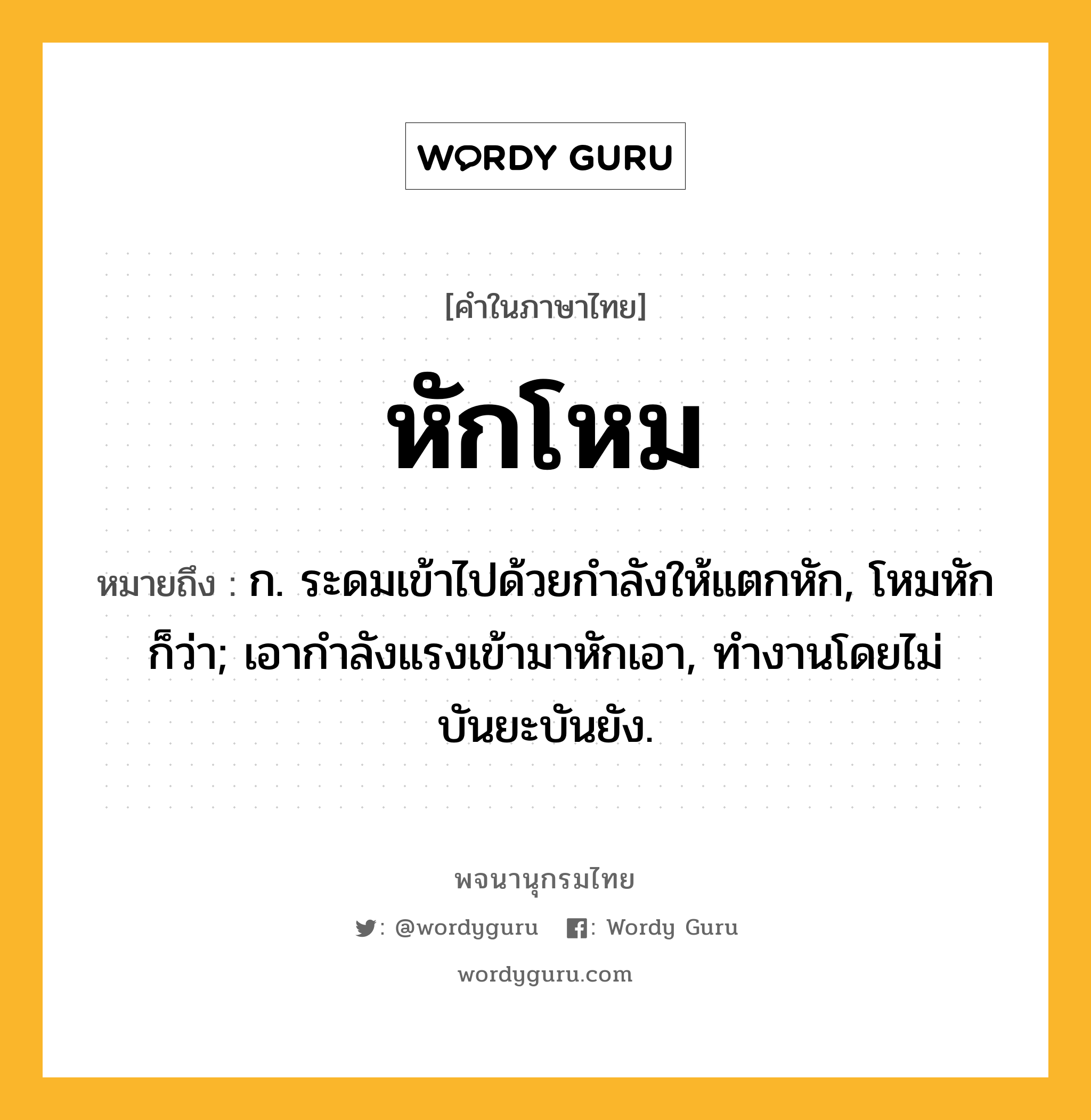 หักโหม หมายถึงอะไร?, คำในภาษาไทย หักโหม หมายถึง ก. ระดมเข้าไปด้วยกำลังให้แตกหัก, โหมหัก ก็ว่า; เอากําลังแรงเข้ามาหักเอา, ทํางานโดยไม่บันยะบันยัง.