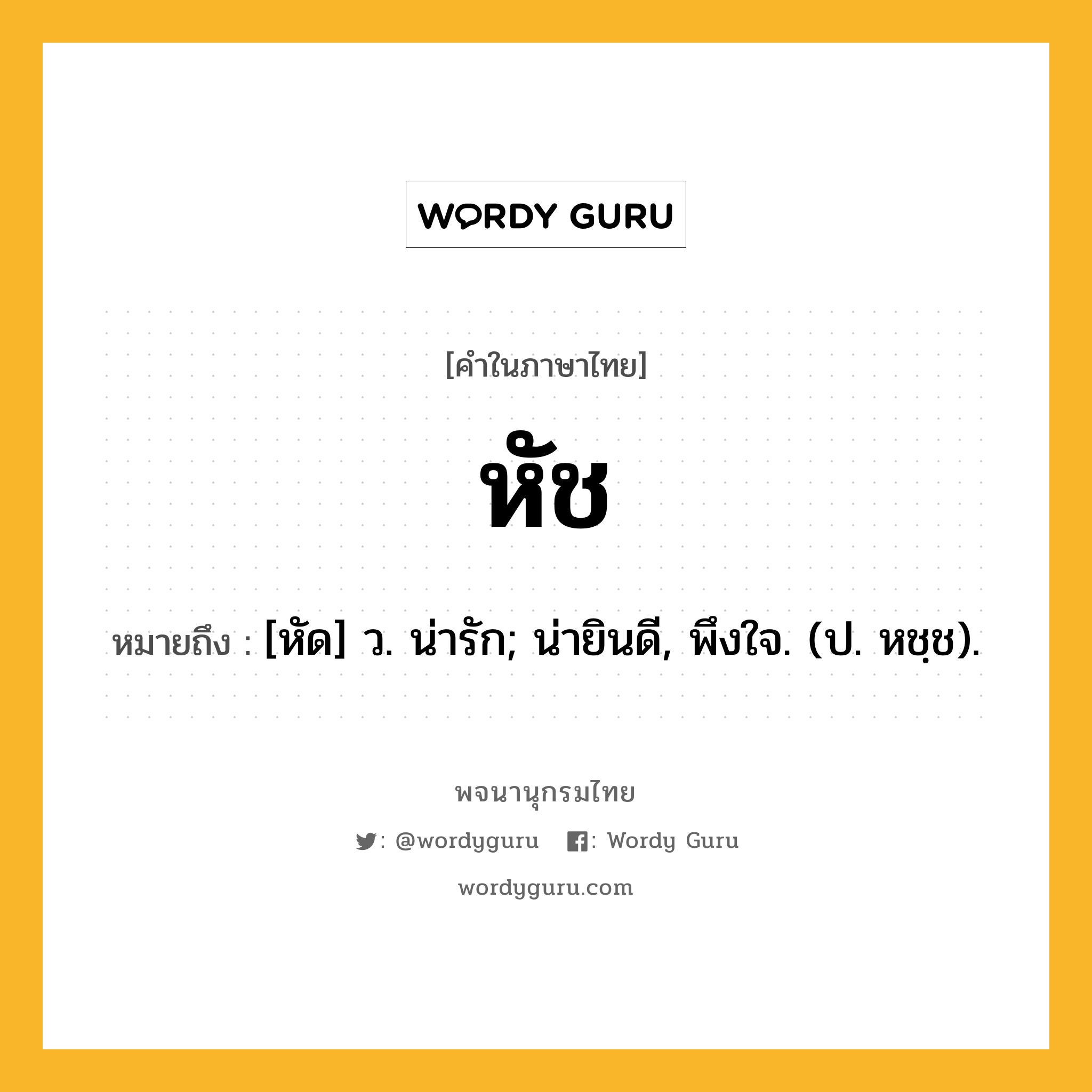 หัช หมายถึงอะไร?, คำในภาษาไทย หัช หมายถึง [หัด] ว. น่ารัก; น่ายินดี, พึงใจ. (ป. หชฺช).