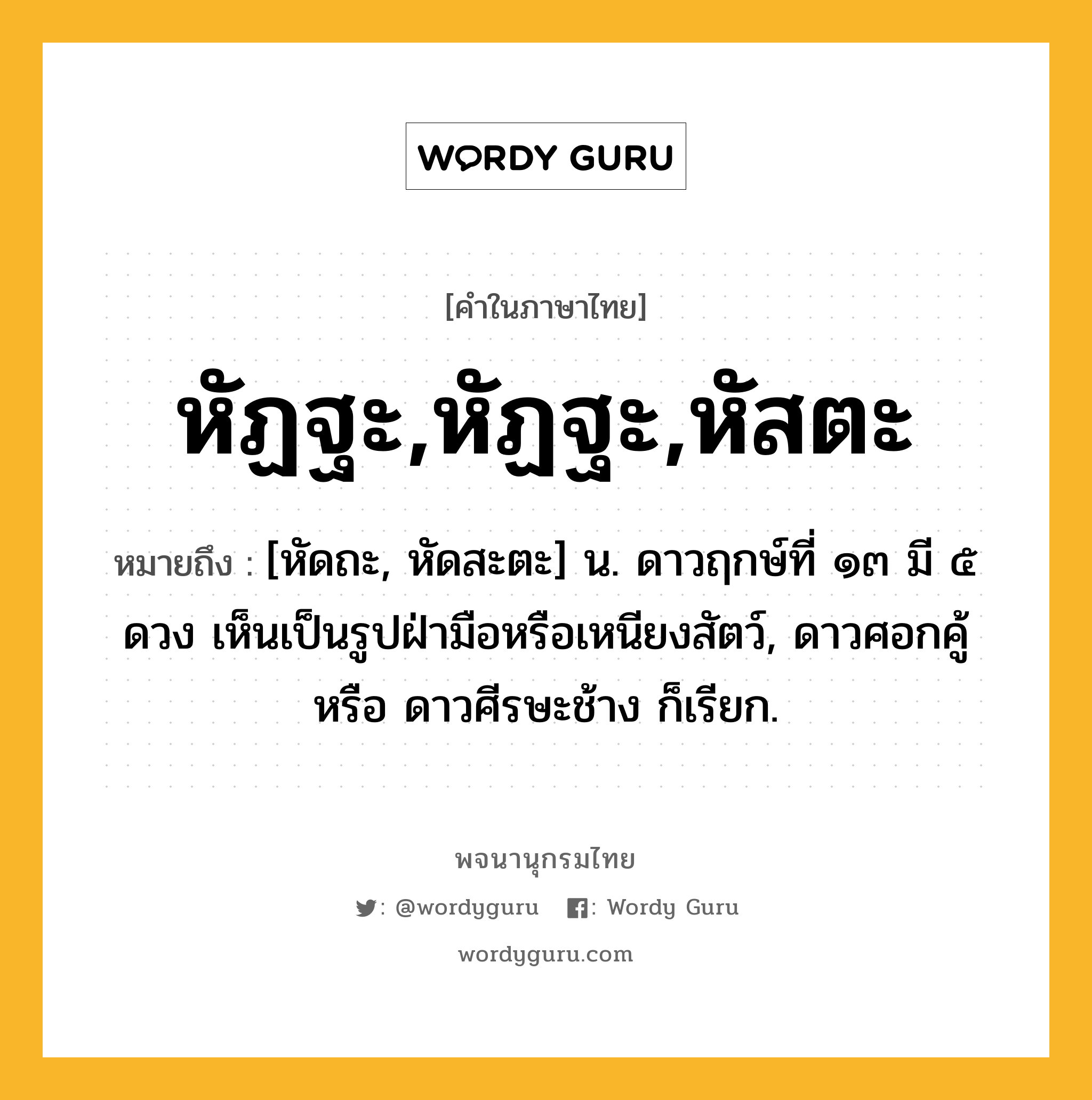 หัฏฐะ,หัฏฐะ,หัสตะ หมายถึงอะไร?, คำในภาษาไทย หัฏฐะ,หัฏฐะ,หัสตะ หมายถึง [หัดถะ, หัดสะตะ] น. ดาวฤกษ์ที่ ๑๓ มี ๕ ดวง เห็นเป็นรูปฝ่ามือหรือเหนียงสัตว์, ดาวศอกคู้ หรือ ดาวศีรษะช้าง ก็เรียก.