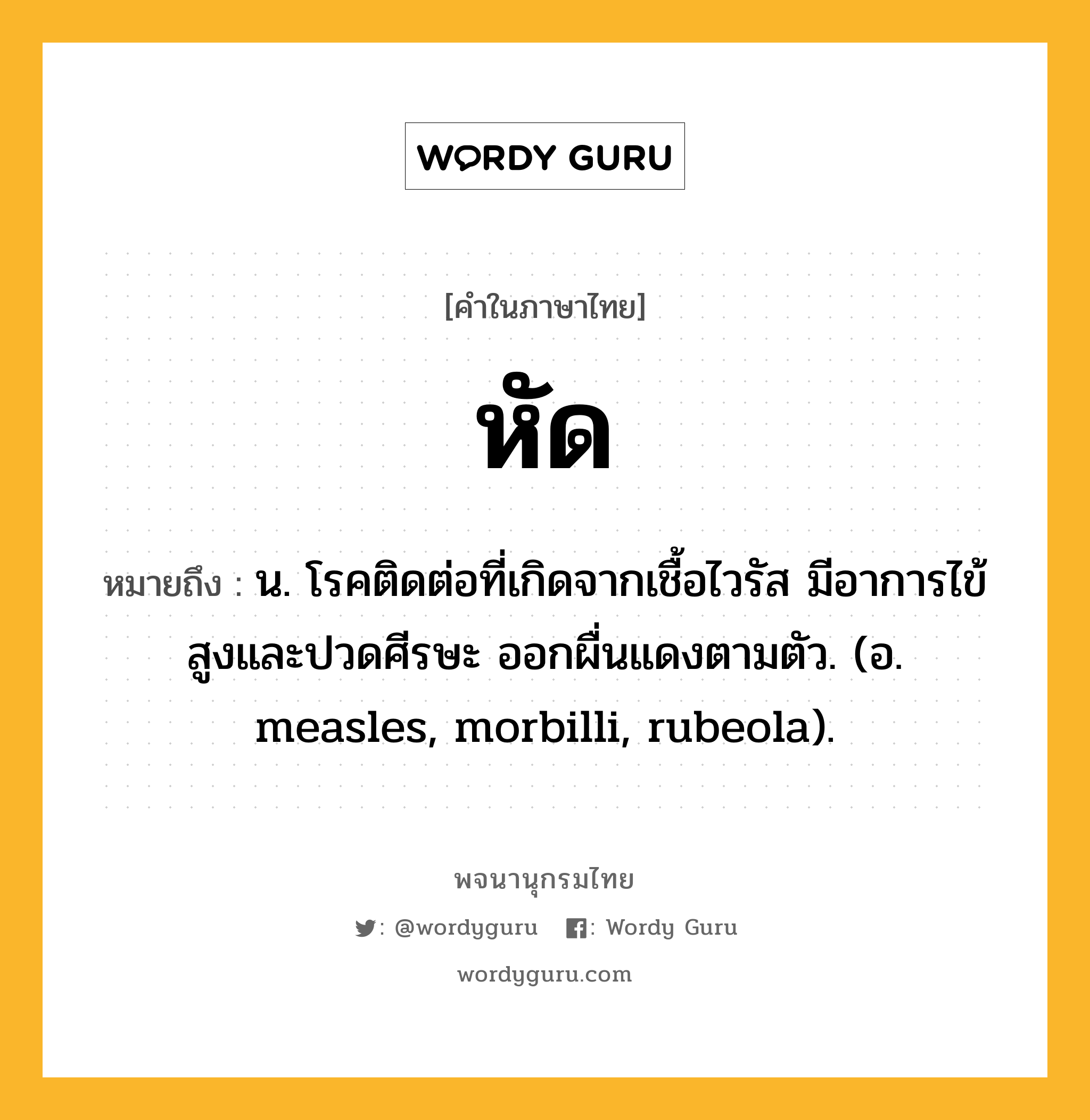 หัด หมายถึงอะไร?, คำในภาษาไทย หัด หมายถึง น. โรคติดต่อที่เกิดจากเชื้อไวรัส มีอาการไข้สูงและปวดศีรษะ ออกผื่นแดงตามตัว. (อ. measles, morbilli, rubeola).