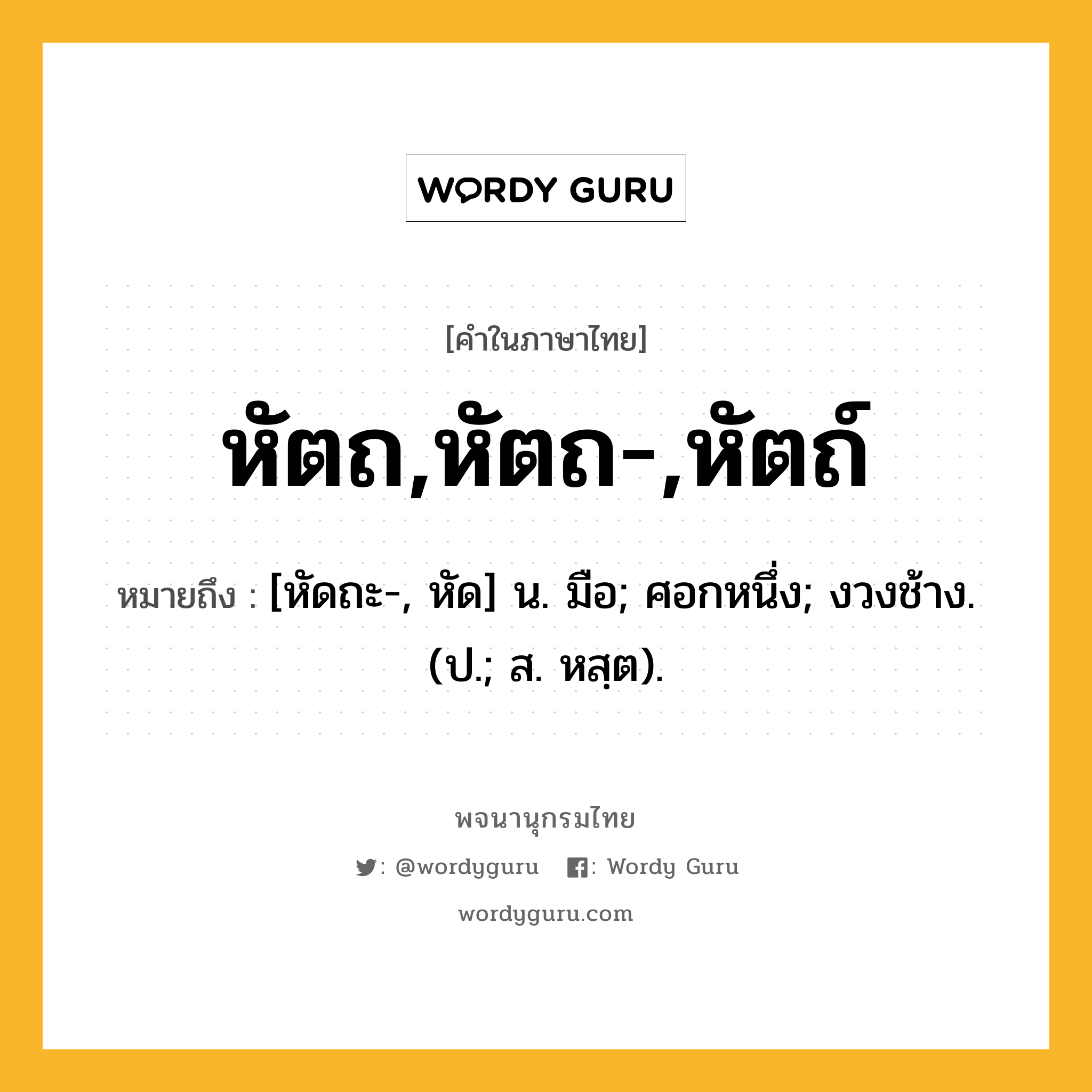 หัตถ,หัตถ-,หัตถ์ หมายถึงอะไร?, คำในภาษาไทย หัตถ,หัตถ-,หัตถ์ หมายถึง [หัดถะ-, หัด] น. มือ; ศอกหนึ่ง; งวงช้าง. (ป.; ส. หสฺต).