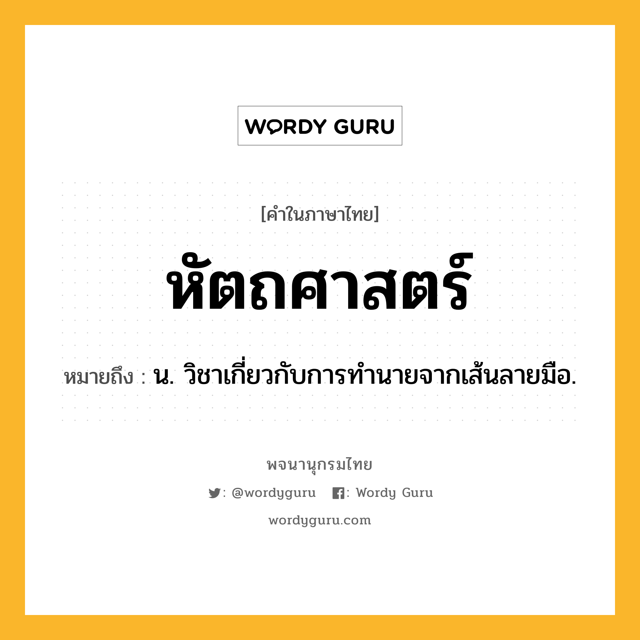 หัตถศาสตร์ หมายถึงอะไร?, คำในภาษาไทย หัตถศาสตร์ หมายถึง น. วิชาเกี่ยวกับการทำนายจากเส้นลายมือ.