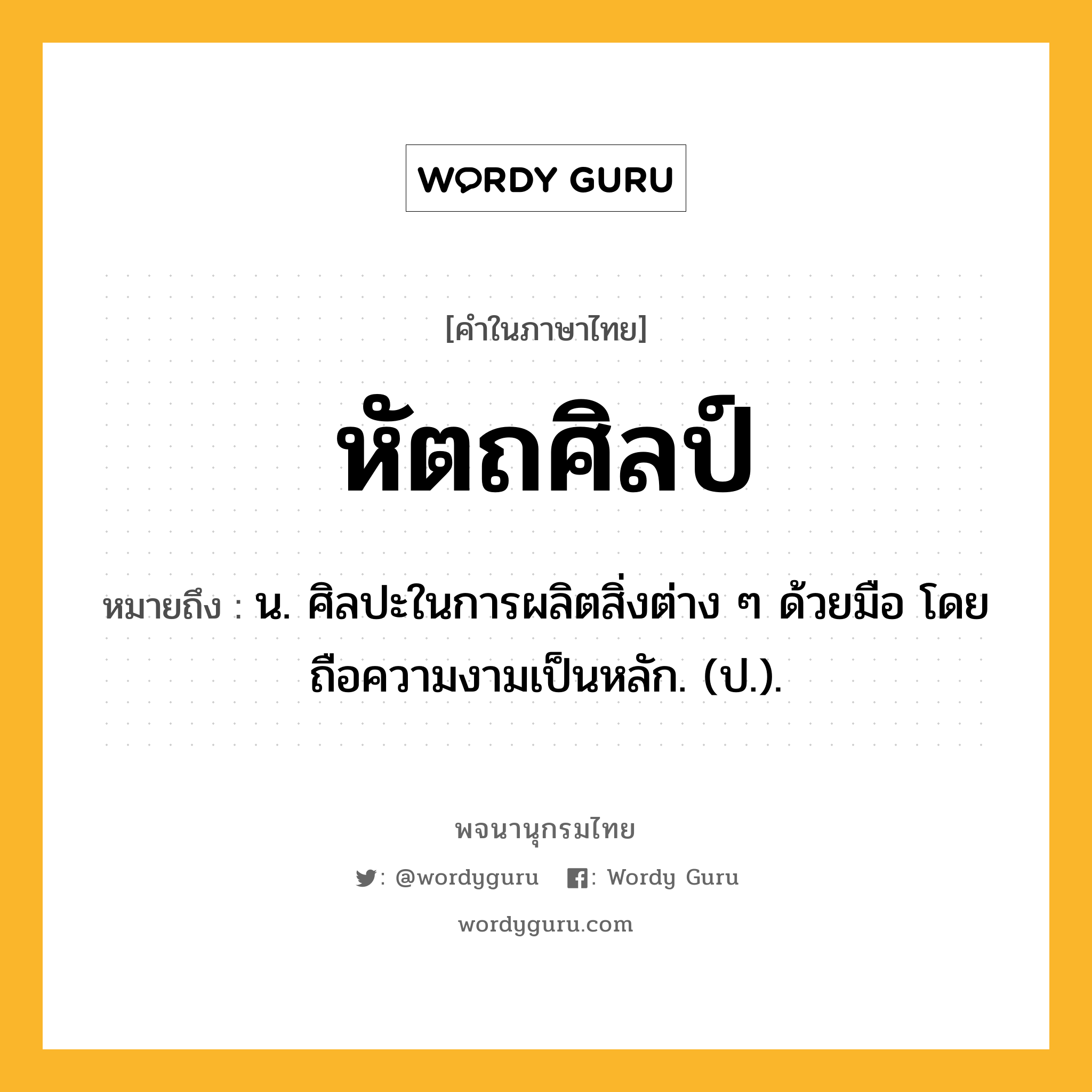 หัตถศิลป์ หมายถึงอะไร?, คำในภาษาไทย หัตถศิลป์ หมายถึง น. ศิลปะในการผลิตสิ่งต่าง ๆ ด้วยมือ โดยถือความงามเป็นหลัก. (ป.).