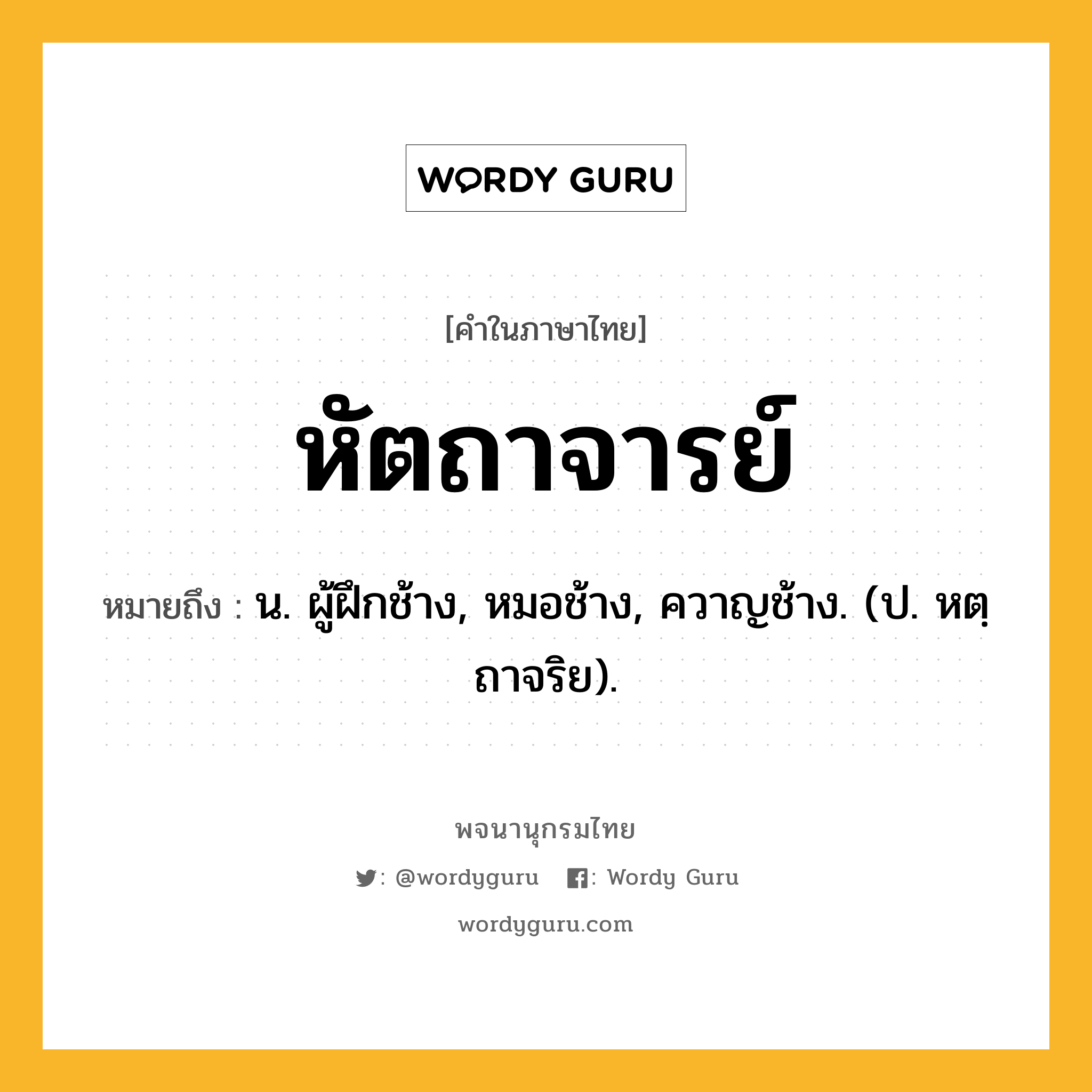 หัตถาจารย์ หมายถึงอะไร?, คำในภาษาไทย หัตถาจารย์ หมายถึง น. ผู้ฝึกช้าง, หมอช้าง, ควาญช้าง. (ป. หตฺถาจริย).