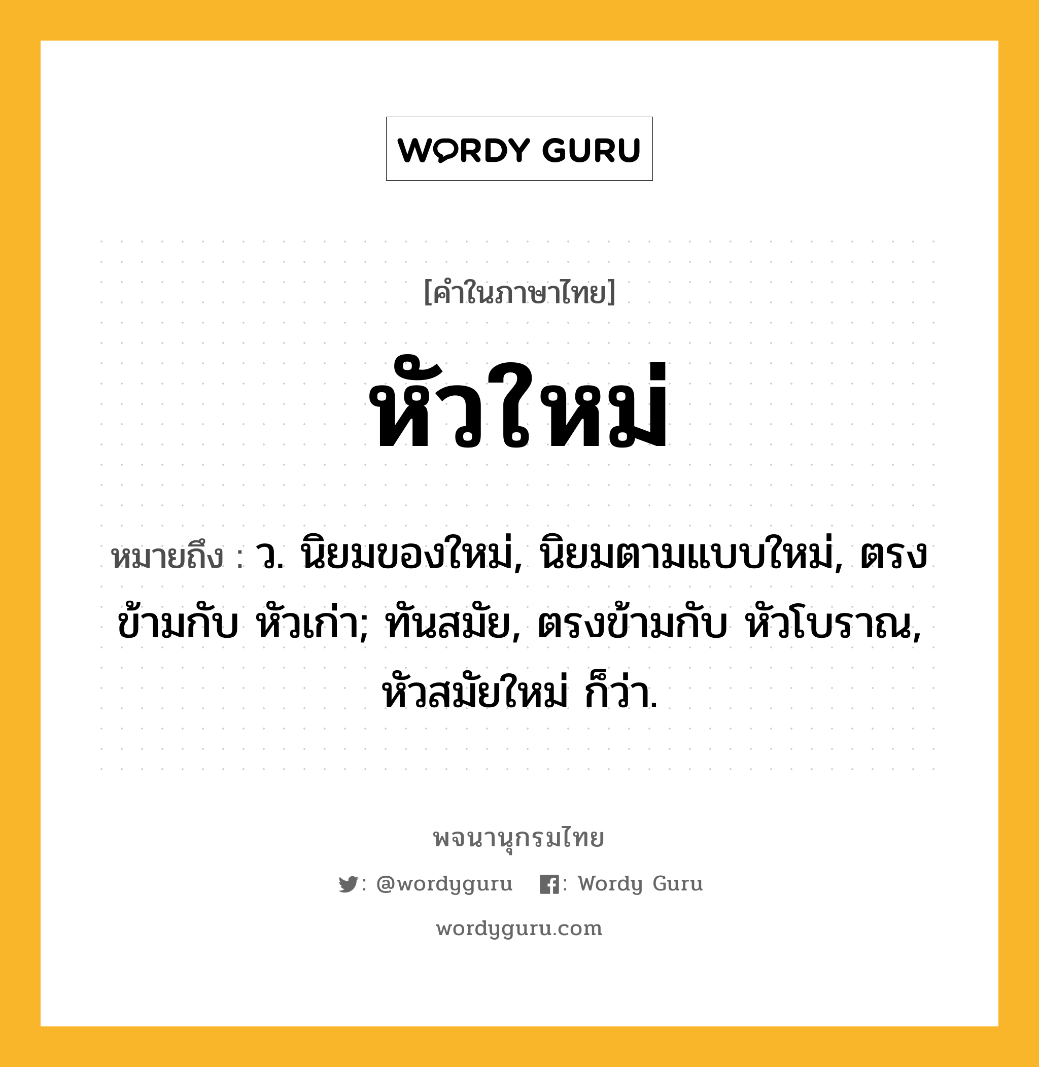 หัวใหม่ หมายถึงอะไร?, คำในภาษาไทย หัวใหม่ หมายถึง ว. นิยมของใหม่, นิยมตามแบบใหม่, ตรงข้ามกับ หัวเก่า; ทันสมัย, ตรงข้ามกับ หัวโบราณ, หัวสมัยใหม่ ก็ว่า.